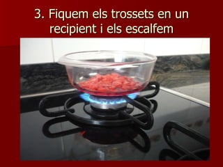 3. Fiquem els trossets en un recipient i els escalfem 