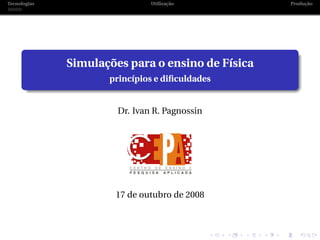 Tecnologias                    Utilização          Produção




              Simulações para o ensino de Física
                     princípios e diﬁculdades


                       Dr. Ivan R. Pagnossin




                      17 de outubro de 2008
 