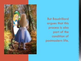 But Baudrillard
argues that this
process is also
part of the
condition of
postmodern life.
 