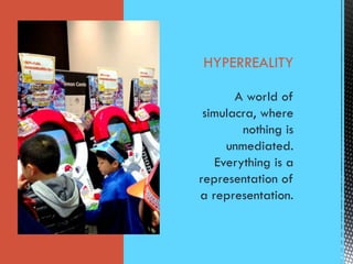 HYPERREALITY
A world of
simulacra, where
nothing is
unmediated.
Everything is a
representation of
a representation.
 