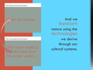 The Cultural Environment
“The inner world is
constructed from
the outer world…”
The Natural Environment
Given by nature
transform
technologies
 
