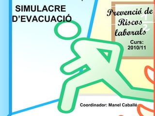 SIMULACRE
D’EVACUACIÓ
Curs:
2010/11
Prevenció de
Riscos
laborals
Coordinador: Manel Caballé
 