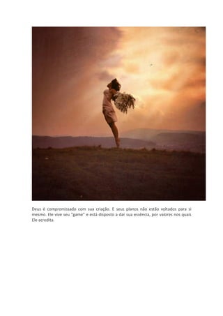 Deus é compromissado com sua criação. E seus planos não estão voltados para si
mesmo. Ele vive seu “game” e está disposto a dar sua essência, por valores nos quais
Ele acredita.
 