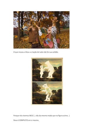 O que moveu a Deus a criação de tudo não foi sua solidão.




Porque nós vivemos NELE (...não do mesmo modo que na figura acima...)

Deus é COMPLETO em si mesmo.
 