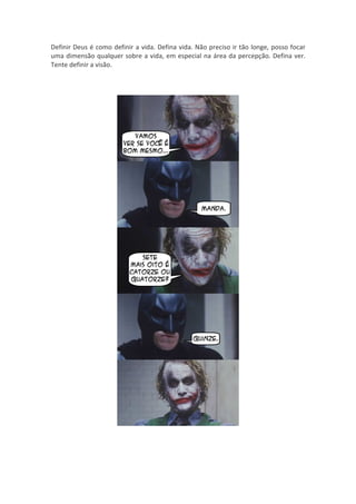 Definir Deus é como definir a vida. Defina vida. Não preciso ir tão longe, posso focar
uma dimensão qualquer sobre a vida, em especial na área da percepção. Defina ver.
Tente definir a visão.
 