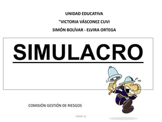SIMULACRO
UNIDAD EDUCATIVA
"VICTORIA VÁSCONEZ CUVI
SIMÓN BOLÍVAR - ELVIRA ORTEGA
COMISIÓN GESTIÓN DE RIESGOS
DPMP-16
 
