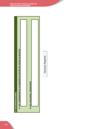 56
OficinadeDefensaNacionalydeGestióndel
RiesgodeDesastres(ODENAGED)
VI.RECOMENDACIONES
6.1DELCOORDINADORDELACOMISIÓNDEGESTIÓNDELRIESGODEDESASTRE
6.2DELEVALUADOR/OBSERVADOR
GenerarReporte
 