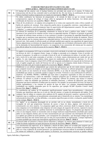 CURSO DE PREPARACIÓN EXAMEN CISA 2002
                           SIMULACRO 4 – PREGUNTAS PARA CONTESTAR EN CLASE
            El backup del día anterior será el backup histórico de actividad más actual en el sistema. El fichero de
 53     A   transacciones del día de hoy contendrá toda la actividad del día. De esta forma, la combinación de estos dos
            ficheros facilitará la plena recuperación en el punto de interrupción. Dom 5 – ISACA
            No deben combinarse las funciones de programador y de entrada de datos ya que no existen controles
            compensatorios capaces de mitigar el riesgo sobre la segregación de dichas funciones. Los demás pares
            combinados de funciones son aceptables. Dom 2 – ISACA
 54     B   Nota de los profesores: en alguna otra pregunta no se toma esta separación como crítica cuando se
            habla de analista de sistemas. Esta situación podría darse en pequeños entornos, especialmente en
            donde la informática está directamente bajo la supervisión del departamento usuario. En una visión
            “objetiva”, y como principio general la respuesta es válida.
            El software de monitoreo de la capacidad, usualmente en forma de luces o gráficos rojos, ámbar o verdes,
            muestran el uso actual de los sistemas on-line versus su capacidad máxima. El objetivo es permitir al personal
            de soporte de software tomar acciones si el uso comienza a exceder el porcentaje de capacidad disponible para
            asegurar que se mantienen unas operaciones /explotación eficientes, en la forma de tiempo de respuesta. Nunca
 55     D   se debe permitir que los sistemas operen a la capacidad máxima. El software de monitoring tiene como objetivo
            prevenir esto. Aún cuando el software puede ser utilizado también para soportar una argumento de negocio para
            futuras adquisiciones en términos de requerimientos de capacidad, este no brindaría información sobre el efecto
            de las demandas de funcionalidad del usuario y no aseguraría el uso concurrente del sistema por los usuarios,
            más allá de indicar los niveles de acceso de los usuarios. Dom 3 – ISACA
 56
            Un applet es un programa JAVA que es enviado a través de la red desde el servidor web, usualmente a través de
            un browser de web, a la máquina cliente. Luego, el código es ejecutado en la máquina. Como el servidor no
            ejecuta el programa y la salida no es enviada a través de la red, el rendimiento de ambos, el servidor web y la
            red a través de la cual están conectados el servidor y el cliente, mejora drásticamente por medio del uso de
 57     C   applets. Es más importante considerar dicha mejora de rendimiento, por lo tanto las opciones A y B son
            incorrectas. Como la máquina virtual JAVA (JVM) está integrada (embedded) en la mayoría de los browsers de
            web, el applet cargado por medio del browser de web se ejecuta en la máquina cliente desde el browser, no
            desde el servidor web, por lo tanto la opción D es incorrecta. Dom 6 – ISACA
            Middleware es un software independiente que conecta dos aplicaciones que de otro modo estarían separadas
            para compartir recurso de cómputo en tecnologías heterogéneas. Firmware es software (programas o datos) que
            ha sido escrito en una memoria de lectura solamente (ROM), es un chip de memoria con código integrado
            (embedded) que retiene su contenido cuando se apaga la corriente. Firmware es una combinación de software y
            hardware. Los ROMSs, PROMs y EPROMs que tiene datos o programas registrados en ellos son firmware.
            Software son instrucciones o datos de ordenador. Cualquier programa que se almacene electrónicamente es
 58     A   software. El software se divide a menudo en dos categorías: software de sistemas, que incluye el sistema
            operativo y todas las utilidades que permiten al ordenador funcionar, y software de aplicación, que incluye
            programas que hacen realmente el trabajo para los usuarios. Por ejemplo, los procesadores de texto, las hojas de
            cálculo (spreadsheets) y los sistemas de gestión de base de datos. Los sistemas integrados/empotrados
            (embedded) son módulos integrados para un fin específico, por ejemplo SCARF (Systems Control Audit
            Review File). Dom 7 – ISACA
            La contribución del auditor de SI aumentará significativamente cuando haya procedimientos y directrices
            formales que identifican cada fase en el ciclo de vida del sistema y el grado de participación del auditor. Para
            cualquier tipo de trabajo en conjunto entre auditores de SI, equipos de proyecto, usuarios y gerencia de SI, es
 59     D   imperativo que se establezca un procedimiento estructurado para el desarrollo de un sistema. Una metodología
            estructurada de desarrollo, con fase definidas, y con puntos específicos para revisión y evaluación, puede brindar
            varias ventajas. Dom 6 – ISACA
            Un “applet” es un programa descargado de un servidor web en un cliente, normalmente a través de un
            navegador de web que proporciona funciones de acceso a bases de datos, páginas web interactivas y
            comunicación con otros usuarios. Los programas applet que abren conexiones desde la máquina cliente con
            otras máquinas en la red dañando estas máquinas tal como ataques de negación del servicio, suponen la mayor
            amenaza para una organización y podrían trastornar la continuidad del negocio. Un programa que deposita un
 60     D   virus en una máquina cliente es reconocido como un ataque malicioso (específicamente concebidos para causar
            daños en una máquina cliente), pero no tiene necesariamente por qué ocasionar una interrupción del servicio.
            Los applets que graban las teclas pulsadas, y por consiguiente las contraseñas y que descargan códigos que leen
            ficheros del disco duro del cliente tienen que ver más con la privacidad de la organización, y aunque importante,
            es menos probable que causen una interrupción significativa del servicio. Dom 4 – ISACA
            El proceso debe ser proactivo y buscar nuevas soluciones y enfoques, no reactivo para mantener el status quo.
 61     C   Todas las demás respuestas son parte del proceso de toma de decisiones. Dom 6 – ISACA
            Las cancelaciones del supervisor, de la validación y edición de datos, deben ser revisadas para asegurar que el
            registro automático (logging) tiene lugar. Se deben realizar pruebas del informe de actividades de cancelación
 62     A   para ver si hay evidencias de revisión gerencial. Las cancelaciones excesivas indican la necesidad de modificar
            las rutinas de validación y edición para mejorar la eficiencia. Las cancelaciones excesivas se pueden obtener

Agora, Individuo y Organización                             33
 