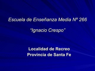 Escuela de Enseñanza Media Nº 266 “Ignacio Crespo” Localidad de Recreo Provincia de Santa Fe 