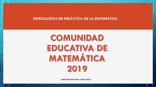 COMUNIDAD
EDUCATIVA DE
MATEMÁTICA
2019
ESPECIALISTAS EN DIDÁCTICA DE LA MATEMÁTICA
ADOPTADO POR JUAN R. PUMA APAZA
 