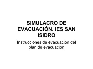 SIMULACRO DE 
EVACUACIÓN. IES SAN 
ISIDRO 
Instrucciones de evacuación del 
plan de evacuación 
 