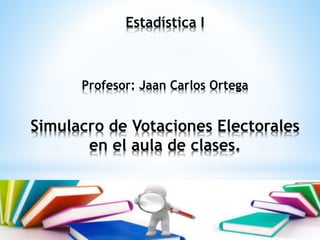 Estadística I
Profesor: Jaan Carlos Ortega
Simulacro de Votaciones Electorales
en el aula de clases.
 