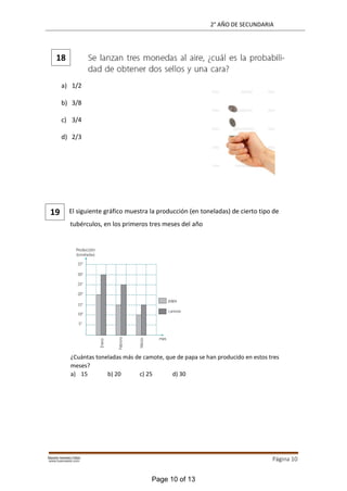 2° AÑO DE SECUNDARIA
Página 10
a) 1/2
b) 3/8
c) 3/4
d) 2/3
El siguiente gráfico muestra la producción (en toneladas) de cierto tipo de
tubérculos, en los primeros tres meses del año
¿Cuántas toneladas más de camote, que de papa se han producido en estos tres
meses?
a) 15 b) 20 c) 25 d) 30
18
19
Page 10 of 13
 