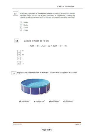 2° AÑO DE SECUNDARIA
Página 8
-1
0
1
2
La piscina circular tiene 120 cm de diámetro . ¿Cuánto mide la superficie de la base?
a) 2600 2
b) 14400 2
c) 6400 2
d) 3600 2
13
14
15
a
b
c
d
Page 8 of 13
 