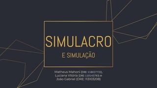 SIMULACRO
E SIMULAÇÃO
Matheus Mahoni (DRE: 118027732),
Luciana Vitória (DRE: 119143793) e
João Gabriel (DRE: 113103208)
 