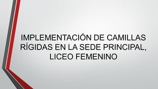 IMPLEMENTACIÓN DE CAMILLAS
RÍGIDAS EN LA SEDE PRINCIPAL,
LICEO FEMENINO
 