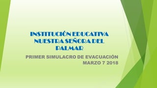 INSTITUCIÓN EDUCATIVA
NUESTRA SEÑORA DEL
PALMAR
PRIMER SIMULACRO DE EVACUACIÓN
MARZO 7 2018
 