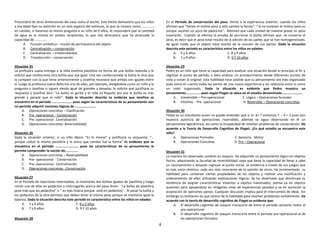 4
Prescindirá de otras dimensiones del vaso como el ancho. Este hecho demuestra que los niños
a esa edad fijan su atención en un solo aspecto del estímulo, lo que se conoce como …………..;
en cambio, si hacemos la misma pregunta a un niño de 9 años, él responderá que la cantidad
de agua es la misma en ambos recipientes, lo que nos demuestra que ha alcanzado la
capacidad de ……………
A. Función simbólica – noción de permanencia del objeto
B. Centralización – conservación
C. Centralización – irreversibilidad
D. Transducción – conservación
Situación 25
La profesora Juana entrega a la niña Josefina plastilina en forma de una bolita redonda y le
solicita que confeccione otra bolita que sea igual. Una vez confeccionada la bolita le dice que
la compare con la que tenia anteriormente y Josefina reconoce que ambas son iguales entre
sí. Luego la profesora Juana deforma una de ellas, por ejemplo, alargándola como un rollo y le
pregunta a Josefina si siguen siendo igual de grandes y pesadas, le solicita que justifique su
respuesta y Josefina dice: “La bolita es gorda y el rollo es flaquito por eso la bolita es más
grande y pesada que el rollo”. Dada la situación descrita es evidente que Josefina se
encuentra en el periodo ………………….. pues según las características de su pensamiento aún
no permite adquirir nociones lógicas de ……………………
A. Operaciones concretas – Clasificación
B. Pre- operacional - Conservación
C. Pre- operacional . Centralización
D. Operaciones concretas- Reversabilidad
Situación 26
Dada la situación anterior, si un niño dijera: “Es lo mismo” y justificará su respuesta: “…
porque utilizó la misma plastilina y lo único que cambio fue la forma” Es evidente que se
encuentra en el periodo ……………………., pues las características de su pensamiento le
permite comprender la noción de……………
A. Operaciones concretas – Reversabilidad
B. Pre- operacional - Conservación
C. Pre- operacional . Centralización
D. Operaciones concretas- Conservación
Situación 27
En el Período de reacciones intermedias, al mostrarles dos bolitas iguales de plastilina y luego
cortar una de ellas en pedacitos e interrogarles acerca del peso dicen: “La bolita de plastilina
pesa más que los pedacitos” o “ es más liviana porque está en pedacitos”. Al pesar la bolita y
los pedacitos de la otra admiten que deben tener el mismo peso porque se mantiene igual la
balanza. Dada la situación descrita este periodo es característico entre los niños en edades:
A. 5 y 6 años C. 8 y 9 años
B. 7 y 8 años D. 9 Y 10 años
Situación 28
En el Período de conservación del peso, frente a la experiencia anterior, cuando los niños
afirman que “tienen el mismo peso y sólo cambió la forma”. “ Si no tuviesen el mismo peso es
porque sacaron un poco de plasticina”. Admiten que cada unidad de materia posee un peso
invariante. Cuando se efectúa la prueba de seccionar la bolita afirman que se conserva el
peso, es decir que el peso total resulta de la adición de las partes que se han homogeneizado,
de igual modo que el objeto total resulta de la reunión de sus partes. Dada la situación
descrita este periodo es característico entre los niños en edades:
A. 5 y 6 años C. 8 y 9 años
B. 7 y 8 años D. 9 Y 10 años
Situación 29
Pedro es un niño que tiene la capacidad para analizar una situación desde el principio al fin y
regresar al punto de partida, o bien analizar un acontecimiento desde diferentes puntos de
vista y volver al original. Esta habilidad hace posible que su pensamiento sea más organizado
pues toma en cuenta todas las partes de una nueva experiencia y las relaciona entre sí como
un todo organizado. Dada la situación es evidente que Pedro muestra un
pensamiento………………pues según Piaget se ubica en el estadio denominado……………………
A. Irreversible – Pre-operacional C. Lógico – Operaciones formales
B. Intuitivo - Pre- operacional D. Reversible – Operaciones concretas
Situación 30
Felipe es un estudiante quien no puede entender que si 3+ 4= 7 entonces 7 - 4 = 3 pues aún
muestra ausencia de operaciones reversibles, además se sigue observando en él un
pensamiento egocéntrico, así como la incapacidad de resolver problemas de conservación. De
acuerdo a la Teoría de Desarrollo Cognitivo de Piaget, ¿En qué estadio se encuentra este
niño?
A. Operaciones Formales C. Sensorio - Motor
B. Operaciones Concretas D. Pre – Operacional
Situación 31
La maestra ha observado cambios en Joaquin. Ha adquirido un pensamiento lógico en objetos
físicos, adquiriendo la facultad de reversibilidad, osea que tiene la capacidad de llevar a cabo
un razonamiento y después regresar al punto inicial, se evidencia a través de sus juegos que
es más socio-céntrico, cada vez más consciente de la opinión de otros. Ha incrementado su
habilidad para conservar ciertas propiedades de los objetos y realizar una clasificación y
ordenamiento de ellas utilizando explicaciones lógicas. Se ha observado que disminuye su
tendencia de asignar características vivientes a objetos inanimados, piensa ya en objetos
ausentes pero apoyándose en imágenes vivas de experiencias pasadas y va en aumento la
aceptación de opiniones ajenas. Cualquier discusión implica para él intercambio de ideas. Sin
embargo su limitación es que carece de la habilidad para resolver problemas verbalmente. De
acuerdo con la teoría de desarrollo cognitivo de Piaget es evidente que:
A. El desarrollo cognitivo de Joaquin transcurre de entre el periodo sensorio motor al
pre-operacional.
B. El desarrollo cognitivo de Joaquin transcurre entre el periodo pre-operacional al de
las operaciones formales.
 