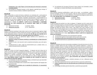 6
verbalmente; y que según Piaget, las más adecuadas para interactuar e interpretar
la realidad objetiva.
d. Este periodo se caracteriza porque el niño adquiere capacidad para manejar el
mundo de manera simbólica o mediante representaciones.
Situación 40
Jorge al desarrollar su sesión de Ciencia y Ambiente con estudiantes del cuarto grado de
primaria les propone un experimento como reto; este consiste en salir al campo y conseguir
anelidos, por lo cual sus estudiantes; motivados, entusiasmados y comprometidos en la
tarea, salen con sus frascos, indagando en diversos jardines hasta conseguirlos. Luego ya en el
laboratorio: observan las lombrices de tierra que encontraron y logran describir sus
características y habitad. Es evidente a partir de las características y capacidades
demostradas por estos estudiantes que se encuentran según Piaget en el estadio
denominado:
A. Operaciones Formales C. Sensorio - Motor
B. Operaciones Concretas D. Pre – Operacional
Situación 41
Aunque la herencia constituye la base sobre la que se inicia la construcción cognitiva, Piaget
sostiene que las personas no nacen provistas de nociones y categorías innatas, sino que éstas
se van elaborando durante el transcurso del desarrollo. De ello que en el periodo de las
operaciones formales se desarrolla una capacidad cognitiva que entiende lo ……………..
a. Concreto, es decir, las operaciones lógicas necesitan de la experiencia y la
manipulación de objetos.
b. Abstracto, es decir, la memoria mecánica es reemplazada por la lógica discursiva
(hipótesis).
c. Intuitivo, es decir, solo toma de lo real su apariencia perceptiva, pues solo copia e
imita.
d. Transformacional, es decir, juzga los acontecimientos por su estado inicial y su
estado final (pensamiento transductivo)
Situación 42
A John de 15 años se le hace la siguiente pregunta: …“si dejamos caer de la altura de 10
metros un borrador de goma y una piedra del tamaño de tu puño, ¿cuál de los dos objetos
llegará primero al suelo?”, el estudiante pensó por un momento, siendo capaz de plantear el
problema en términos puramente conceptuales, como masa, velocidad, aceleración,
distancia… llegando a la conclusión de que la velocidad de la caída es independiente de la
masa. ¿Qué podemos deducir a partir de la respuesta de John, teniendo en cuenta sus
características de desarrollo cognitivo?
A. Los estudiantes de secundaria necesitan tiempo y orientación para que desarrollen
procesos metacognitivos y la abstracción
B. El alumno de secundaria toma conciencia de la riqueza expresiva del lenguaje para
argumentar ideas
C. El estudiante de secundaria usa la capacidad de abstracción, el razonamiento
científico e hipotético
D. Los estudiantes de secundaria encuentran mayor sentido a las actividades y tareas
que tengan un contexto identificado y sean experimentales.
Situación 43
Elena propone situaciones problemáticas a partir de las cuales, sus estudiantes aplican
diversas estrategias, primero de manera grupal y luego de manera autónoma en problemas
tipo, encontrando cada uno un proceso diferente y con deducciones lógicas al análisis de los
datos. Este ejemplo ubica a los estudiantes en el periodo:
A. Operaciones Formales C. Sensorio - Motor
B. Operaciones Concretas D. Pre – Operacional
Situación 44
A Paolo de quinto de primaria se le hace la pregunta…“si dejamos caer de la altura de 10
metros un borrador de goma y una bola de boliche, ¿cuál de los dos objetos llegará primero al
suelo?”, un estudiante llevará la caída “en la mente”, intentando hallar la solución… es muy
probable que diga que primero caerá la bola, y que ponga como razón “porque es más
pesada”. ante la misma pregunta que en el caso anterior, el estudiante Dilan, de cuarto de
secundaria, será capaz de plantear el problema en términos puramente conceptuales, como
masa, velocidad, aceleración, distancia… llegando a la conclusión de que la velocidad de la
caída es independiente de la masa. ¿Qué podemos afirmar a partir de la respuesta del
alumno de secundaria?:
A. Los estudiantes de primaria usan el pensamiento reversible
B. Su desarrollo cognitivo lo hace explicar hechos a partir de lo concreto
C. El estudiante desarrolla el pensamiento formal y usa la abstracción
D. Su respuesta demuestra las capacidades de clasificación y seriación
Situación 45
Cuando los estudiantes de quinto de secundaria estudiaban el tema del terrorismo en el Perú,
durante un debate dentro del aula se plantea como propósito reflexionar y analizar las
medidas adoptadas durante el mandato de Alberto Fujimori para enfrentar la subversión. El
alumno Jairo afirma que fue gracias a dicho presidente que se venció al terrorismo en aquella
época, pues a diferencia de los otros presidentes asumió el mando directo y sus medidas
como armar las rondas campesinas, la ley del arrepentimiento, fortalecer la Dircote y la
captura de Abimael Guzmán fueron claves. Por su parte, Fátima sostiene que no niega los
resultados de sus medidas, pero criticó el costo de vidas humanas inocentes que significó,
sobre todo por las acciones y masacres del “grupo Colina”, del que el presidente tenía
conocimiento. De la situación descrita, ¿qué característica del estudiante de educación
secundaria se puede identificar?
A. Tienen capacidad de atender a distintos estímulos a la vez a diferencia de los
alumnos más pequeños
B. Desarrollan el pensamiento formal a partir de distintas situaciones problemáticas
C. Pueden manifestar puntos de vista personales que se diferencian de lo que piensan
los demás
D. La estrategia del debate permite desarrollar su autonomía para aprender
 