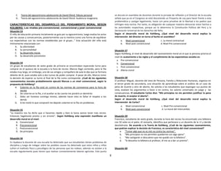 8
C. Teoría del egocentrismo adolescente de David Elkind: Fábula personal
D. Teoría del egocentrismo adolescente de David Elkind: Audiencia Imaginaria
CARACTERÍSTICAS DEL DESARROLLO DEL PENSAMIENTO MORAL SEGÚN
KOLBERG: Los niveles pre-convencional, convencional y post convencional
Situación 53
El niño de educación primaria inicialmente se guía por su egocentrismo, luego evalúa los actos
por las causas y consecuencias, posteriormente usa la mentira como una forma de equilibrar
sus expectativas con las normas establecidas por el grupo…” Esta actuación del niño está
íntimamente relacionada con:
A. Su afectividad
B. Su personalidad
C. Su desarrollo moral.
D. Su desarrollo psicomotor
Situación 54
Un grupo de estudiantes de sexto grado de primaria se encontraban esperando turno para
comprar en el quiosco de la escuela a la hora de recreo. Marcos llegó corriendo, pero la fila
estaba muy larga, sin embargo, uno de sus amigos y compañero de aula le dijo que se formara
delante de él, pues estaba solo a dos turnos de poder comprar. A pesar de ello, Marcos tomo
la decisión de esperar su turno al final de la fila como corresponde. ¿Cuál de los siguientes
razonamientos morales probablemente ejecutó Marcos a un nivel convencional, según la
propuesta de Kohlberg?
A. Colarme en la fila está en contra de las normas de convivencia para la hora de
recreo
B. De colarme en la fila, si el auxiliar se da cuenta me pondrá un demérito
C. Debo ser honesto conmigo mismo, además hacer esto es faltar el respeto a los
demás
D. Si les invitó lo que compraré me dejarán colarme en la fila sin problemas.
Situación 55
“La maestra nos ha dicho que si hacemos rápido y bien la tarea vamos tener más recreo.
Entonces hagámosla pronto y sin errores”. Según Kohlberg esta expresión manifiesta un
desarrollo moral en el nivel:
A. Convencional
B. Preconvencional
C. Postconvencional
D. De principios
Situación 56
En Ayabaca la docente de una escuela ha detectado que sus estudiantes tienen problemas de
disciplina y luego de indagar sobre las posibles causas ha detectado que estos niños y niñas
sufren el maltrato físico y psicológico de las personas que los rodean, además no asisten a la
escuela regularmente pues tienen que realizar constantemente labores agrícolas. Este punto
se discute en asamblea de docentes durante la jornada de reflexión y el Director de la escuela
señala que ya en el Congreso se está discutiendo un Proyecto de Ley para hacer frente a esta
problemática y castigar legalmente, hasta con pena privativa de la libertad a los padres que
infringen esta norma. Por tanto, es obligación de cualquier maestro denunciar estos hechos a
las autoridades respectivas, porque así lo determina la Constitución Política del Perú y la
Declaración Universal de los Derechos del Niño.
Según el desarrollo moral de Kohlberg, ¿Qué nivel del desarrollo moral explica la
intervención del director en torno al hecho en asamblea?
a. Nivel convencional c. La moral contractual
b. Nivel post convencional d. Nivel Pre convencional
Situación 57
Según Kohlberg, el nivel de desarrollo del razonamiento moral en el que la persona prioriza el
nivel de acatamiento a las reglas y el cumplimiento de las expectativas sociales es:
a. Pre-convencional
b. Convencional
c. Post-convencional
d. dilema moral
Situación 58
El profesor Miguel, docente del área de Persona, Familia y Relaciones Humanas, organiza en
el tercer grado de secundaria, una situación de aprendizaje sobre el análisis de un caso de
pena de muerte y otro de aborto, les solicita a los estudiantes que expongan sus puntos de
vista, evalúen los argumentos a favor o en contra, los valores universales en juego y las
consecuencias. El estudiante Carlos dice: “Mis principios no me permiten justificar la pena
de muerte, ni aceptar el aborto”.
Según el desarrollo moral de Kohlberg, ¿Qué nivel del desarrollo moral explica la
intervención de Carlos?
a. Nivel convencional c. Nivel Pre-convencional
b. Nivel post convencional d. La moral del intercambio
Situación 59
Francisco, estudiante de sexto grado, durante la hora del recreo ha encontrado una billetera
con 50 soles en el patio. Al revisarla, identifica que pertenece a un docente de la I.E y decide
devolvérsela. De acuerdo a la Teoría de Kohlberg, ¿Cuál de los siguientes razonamientos,
que podrían explicar la decisión de Francisco, es característico del nivel convencional?
a. “Tomar algo que no es mío va contra las normas”.
b. “Mis principios no me permiten quedarme con algo ajeno”.
c. “Me castigarán si descubren que me quedé con la billetera”.
d. “Si devuelvo la billetera al profesor, él me va a dar un premio”.
Situación 60
 