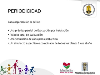 PERIODICIDAD
Cada organización la define
• Una práctica parcial de Evacuación por instalación
• Práctica total de Evacuación
• Una simulación de cada plan establecido
• Un simulacro específico o combinado de todos los planes 1 vez al año
 