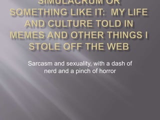 Sarcasm and sexuality, with a dash of 
nerd and a pinch of horror 
 
