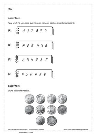 https://prof-francinete.blogspot.com
Instituto Nacional de Estudos e Pesquisas Educacionais
Anísio Teixeira – INEP
(D) 4
QUESTÃO 13
Faça um X no parêntese que indica os números escritos em ordem crescente.
QUESTÃO 14
Bruno coleciona moedas.
 