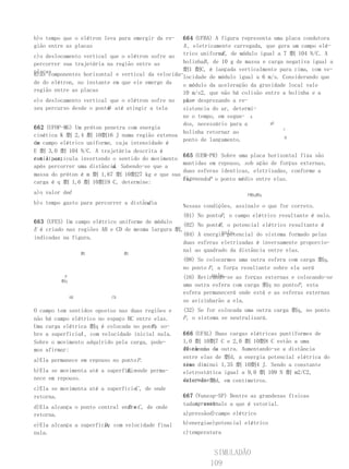 b)o tempo que o elétron leva para emergir da re-   664 (UFBA) A figura representa uma placa condutora
gião entre as placas                               A , eletricamente carregada, que gera um campo elé-
                                                                 E
c)o deslocamento vertical que o elétron sofre ao trico uniforme , de módulo igual a 7 劘 104 N/C. A
percorrer sua trajetória na região entre as        bolinhaB , de 10 g de massa e carga negativa igual a
placas                                             劘1 劘C, é lançada verticalmente para cima, com ve-
d)as componentes horizontal e vertical da velocida-locidade de módulo igual a 6 m/s. Considerando que
de do elétron, no instante em que ele emerge da    o módulo da aceleração da gravidade local vale
região entre as placas                             10 m/s2, que não há colisão entre a bolinha e a
e)o deslocamento vertical que o elétron sofre no pla- desprezando a re-
                                                   ca e
                         O
seu percurso desde o ponto até atingir a tela      sistencia do ar, determi-
                                                   ne o tempo, em segun- A
                                                   dos, necessário para a         gE
662 (UFOP-MG) Um próton penetra com energia                                           v
                                                   bolinha retornar ao
cinética K 劘 2,4 劘 10劘16 J numa região extensa                                         B
                                                   ponto de lançamento.
de campo elétrico uniforme, cuja intensidade é
um
E 劘 3,0 劘 104 N/C. A trajetória descrita é
                                                   665 (UEM-PR) Sobre uma placa horizontal fixa são
retilínea,
com a partícula invertendo o sentido do movimento
                                                   mantidas em repouso, sob ação de forças externas,
                           d
após percorrer uma distância. Sabendo-se que a
                                                   duas esferas identicas, eletrizadas, conforme a
massa do próton é m 劘 1,67 劘 10劘27 kg e que sua
                                                   figu-
                                                   ra, sendoP o ponto médio entre elas.
carga é q 劘 1,6 劘 10劘19 C, determine:
a)o valor ded                                                            P劘q劘q

                                       d
b)o tempo gasto para percorrer a distância
                                                   Nessas condições, assinale o que for correto.
                                                  (01) No pontoP, o campo elétrico resultante é nulo.
663 (UFES) Um campo elétrico uniforme de módulo
                                                              P
                                                  (02) No ponto , o potencial elétrico resultante é
E é criado nas regiões AB e CD de mesma largura 劘,
                                                                nulo.
                                                  (04) A energia potencial do sistema formado pelas
indicadas na figura.
                                                  duas esferas eletrizadas é inversamente proporcio-
                                                  nal ao quadrado da distância entre elas.
                   劘            劘
                                                   (08) Se colocarmos uma outra esfera com carga 劘q,
                                                   no ponto P , a força resultante sobre ela será
          P                                                   nula.
                                                   (16) Retirando-se as forças externas e colocando-se
         劘q
                                                   uma outra esfera com carga 劘q no ponto P , esta
                                                   esfera permanecerá onde está e as esferas externas
              AB           CD
                                                   se avizinharão a ela.
O campo tem sentidos opostos nas duas regiões e    (32) Se for colocada uma outra carga 劘q, no ponto
não há campo elétrico no espaço BC entre elas.     P , o sistema se neutralizará.
                                         P,
Uma carga elétrica 劘q é colocada no ponto so-
bre a superfícieA , com velocidade inicial nula.   666 (UFAL) Duas cargas elétricas puntiformes de
Sobre o movimento adquirido pela carga, pode-      1,0 劘 10劘7 C e 2,0 劘 10劘8 C estão a uma
mos afirmar:                                       distância de outra. Aumentando-se a distância
                                                   10 cm uma da
                                                   entre elas de 劘d, a energia potencial elétrica do
a)Ela permanece em repouso no ponto P .
                                                   sis- diminui 1,35 劘 10劘4 J. Sendo a constante
                                                   tema
                                B,
b)Ela se movimenta até a superfícieonde perma-     eletrostática igual a 9,0 劘 109 N 劘 m2/C2,
nece em repouso.                                   determine劘d, em centímetros.
                                                   valor de o
c)Ela se movimenta até a superfícieC , de onde
retorna.                                           667 (Vunesp-SP) Dentre as grandezas físicas
                                                       apresen-
                                                   tadas, assinale a que é vetorial.
d)Ela alcança o ponto central entre C , de onde
                                B e
retorna.                                           a)pressãod)campo elétrico

                        D,
e)Ela alcança a superfície com velocidade final    b)energiae)potencial elétrico
nula.                                              c)temperatura


                                                             SIMULADÃO
                                                            109
 