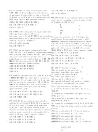 675 (Uniube-MG) Uma carga elétrica puntiforme       d)2,4 膘 10膘5 N e 6 膘 10膘3 m
Q 膘 4 膘C vai de um pontoa um ponto Y situados
                        X                           e)0 e 8 膘 10膘3 m
em uma região de campo elétrico onde o potencial
Vx 膘 800 V e Vy 膘 1 200 V. O trabalho realizado     680 (UNI-RIO/Ence) Uma superfície plana e infinita,
pela força elétrica Q no percurso citado é:
                    em                              positivamente carregada, origina um campo elétri-
a)膘1,6 膘 10膘3 Jd)膘8,0 膘 10膘3 J                      co de módulo 6,0 膘 107 N/C.
b)1,6 膘 10膘3 Je)9,0 膘 10膘3 J                                  膘
                                                                          C            E
                                                              膘
c)8,0 膘 10膘3 J                                                膘膘

                                                                                       E
                                                              膘膘AB
676 (FURRN) Entre dois pontos do espaço existe uma
                                                             膘膘                       E
diferença de potencial de 100 volts.                         膘
Uma carga elétrica de 5,0 膘 10膘4 C que se desloca
                                                   Considere que os pontos B e C da figura são
entre esses pontos sofre uma variação de energia equidistantes da superfície carregada e, além
cinética, em joules, de módulo:                    disso,                                        A
                                                   considere também que a distância entre os pontos
a)5,0 膘 10膘2c)5,0e)500                             e B é de 3,0 m, e entre os pontos C é de 4,0 m.
                                                                                 B e
b)2,0 膘 10膘4d)20                                   Com isso, os valores encontrados para a diferença
                                                   potencial elétrico entre os pontos e C , ou seja:
                                                   de                            A,B
677 (UFPI) Uma partícula, com carga elétrica       膘VAB, 膘VBC e 膘VAC são, respectivamente, iguais
q 膘 2 膘 1029 C, é liberada do repouso numa regiãoa:a)zero; 3,0 膘 108 V; 1,8 膘 108 V
onde existe um campo elétrico externo. Após se afas-
                                                   b)1,8 膘 108 V; zero; 3,0 膘 108 V
tar alguns centímetros da posição inicial, a
partículauma energia cinética, dada por K 膘 4 膘 10
adquiriu já                                        c)1,8 膘 108 V; 1,8 膘 108 V; 3,0 膘 108
膘6 J.a diferença de potencial (膘V 膘 V1 膘 V2), V
Sobre                                              d)1,8 膘 108 V; 3,0 膘 108 V; zero
entre duas posições, podemos afirmar:
essas                                              e)1,8 膘 108 V; zero; 1,8 膘 108 V
a)膘V 膘 膘2 KVd)膘V 膘 膘4 KV
                                                                                           B
b)膘V 膘 膘4 KVe)膘V 膘 膘2 KV                          681 (UEL-PR) Considere o campo
                                                  elétrico gerado por uma carga elé-             C
c)膘V 膘 0
                                                  trica puntiforme 膘q1, localizada R膘q1
                                                  no centro de um círculo de raioR.                D
678 (MACK-SP) Uma partícula beta (q 膘 膘1,6 膘 10
                                                  Uma outra carga elétrica pun-
m 膘 膘19 膘 10膘31 kg), inicialmente em repouso,
     9,1 C;                                                                                 A
                                                  tiforme, q2, é levada da posi-
passa a
se movimentar devido à ação exclusiva de um campo
                                                  ção A para B , deB para C , deC para D e, finalmen-
elétrico uniforme de intensidade E 膘 2,0 膘 104
                                                  te, deD para A , conforme mostra a figura.
V/m. um deslocamento de 1,0 mm, o vetor quanti-
Após
dade de movimento dessa partícula tem módulo      Sobre isso, considere as afirmativas.
aproximadamente igual a:                          I. O trabalho é menor na trajetória BC que na
a)1,0 膘 106 N 膘 sd)1,2 膘 10膘25 N 膘 s              traje-DA.
                                                  tória

b)1,7 膘 106 N 膘 se)2,4 膘 10膘25 N 膘 s                II. O trabalho na trajetória AB é positivo se a
                                                    carga positiva.
                                                    q2 for
c)2,4 膘 10膘24 N 膘 s
                                                    III. O trabalho na trajetória AB é igual ao
679 (UFJF-MG) Em uma região de campo elétrico       trabalhoBC 膘 CD 膘 DA.
                                                    trajeto no
uniforme de intensidade E 膘 20 000 V/m, uma car- IV. O trabalho na trajetória AB 膘 BC 膘 CD 膘 DA é
                                       A,
ga q 膘 4 膘 10膘8 C é levada de um ponto onde        nulo. as afirmativas acima, assinale a alternativa
                                                   Sobre
VA 膘 200 V, para um pontoB , onde VB 膘 80 V. O     correta.
trabalho realizado pela força elétrica, no desloca-
                                                   a)Apenas as afirmativas I e IV são verdadeiras.
mento da carga entre A e B e a distância entre os
pontos A e B são, respectivamente, iguais a:       b)Apenas as afirmativas I, II e IV são
                                                   verdadeiras.afirmativas II e III são
                                                   c)Apenas as
a)4,8 膘 10膘6 N e 6 膘 10膘3 m
                                                   verdadeiras.afirmativas II, III e IV são
                                                   d)Apenas as
b)4,8 膘 10膘6 J e 6 膘 10膘3 m
                                                   verdadeiras.afirmativas III e IV são verdadeiras.
                                                   e)Apenas as
c)2,4 膘 10膘5 J e 8 膘 10膘3 m


                                                               SIMULADÃO
                                                              111
 
