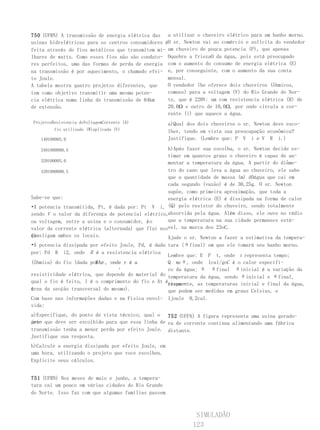750 (UFRN) A transmissão de energia elétrica das a utilizar o chuveiro elétrico para um banho morno.
usinas hidrelétricas para os centros consumidores éO sr. Newton vai ao comércio e solicita do vendedor
feita através de fios metálicos que transmitem mi- um chuveiro de pouca potencia (P), que apenas
lhares de watts. Como esses fios não são conduto- Oquebre a friezaO da água, pois está preocupado
res perfeitos, uma das formas de perda de energia com o aumento do consumo de energia elétrica (E)
na transmissão é por aquecimento, o chamado efei- e, por conseguinte, com o aumento da sua conta
to Joule.                                          mensal.
A tabela mostra quatro projetos diferentes, que    O vendedor lhe oferece dois chuveiros (ôhmicos,
tem como objetivo transmitir uma mesma poten-      comuns) para a voltagem (V) do Rio Grande do Nor-
cia elétrica numa linha de transmissão de 64km     te, que é 220V: um com resistencia elétrica (R) de
de extensão.                                       20,0Ω e outro de 10,0Ω, por onde circula a cor-
                                                   rente (i) que aquece a água.
ProjetosResistencia doVoltagemCorrente (A)           a)Qual dos dois chuveiros o sr. Newton deve esco-
         fio utilizado (W)aplicada (V)               lher, tendo em vista sua preocupação econômica?
   140100005,0                                       Justifique. (Lembre que: P V i e V R i.)

   2401000000,5                                    b)Após fazer sua escolha, o sr. Newton decide es-
                                                   timar em quantos graus o chuveiro é capaz de au-
    320100005,0                                    mentar a temperatura da água. A partir do diâme-
    4201000000,5                                   tro do cano que leva a água ao chuveiro, ele sabe
                                                   que a quantidade de massa (m) dOágua que cai em
                                                   cada segundo (vazão) é de 30,25g. O sr. Newton
                                                   supõe, como primeira aproximação, que toda a
Sabe-se que:                                       energia elétrica (E) é dissipada na forma de calor
•A potencia transmitida, Pt, é dada por: Pt V i, (Q) pelo resistor do chuveiro, sendo totalmente
sendo V o valor da diferença de potencial elétrico,absorvida pela água. Além disso, ele ouve no rádio
ou voltagem, entre a usina e o consumidor, i o
                                           e       que a temperatura na sua cidade permanece está-
valor da corrente elétrica (alternada) que flui nosvel, na marca dos 23oC.
fiosligam ambos os locais.
que                                                Ajude o sr. Newton a fazer a estimativa da tempera-
•A potencia dissipada por efeito Joule, Pd, é dada tura (θfinal) em que ele tomará seu banho morno.
por: Pd R i2, onde R é a resistencia elétrica
                                                   Lembre que: E P t, onde t representa tempo;
(ôhmica) do fio (dada por ρ, onde r é a
                        RA                         Q mcθ, onde 1cal/goC é o calor específi-
                                 t                 co da água; θ θfinal θinicial é a variação da
resistividade elétrica, que depende do material do temperatura da água, sendo θinicial e θfinal,
qual o fio é feito, l é o comprimento do fio e At érespec-
                                                   tivamente, as temperaturas inicial e final da água,
area da secção transversal do mesmo).
á                                                  que podem ser medidas em graus Celsius, e
Com base nas informações dadas e na Física envol- 1joule 0,2cal.
vida:
a)Especifique, do ponto de vista técnico, qual o 752 (UFPA) A figura representa uma usina gerado-
pro- que deve ser escolhido para que essa linha de ra de corrente contínua alimentando uma fábrica
jeto
transmissão tenha a menor perda por efeito Joule. distante.
Justifique sua resposta.
b)Calcule a energia dissipada por efeito Joule, em
uma hora, utilizando o projeto que voce escolheu.
Explicite seus cálculos.


751 (UFRN) Nos meses de maio e junho, a tempera-
tura cai um pouco em várias cidades do Rio Grande
do Norte. Isso faz com que algumas famílias passem



                                                               SIMULADÃO
                                                              123
 