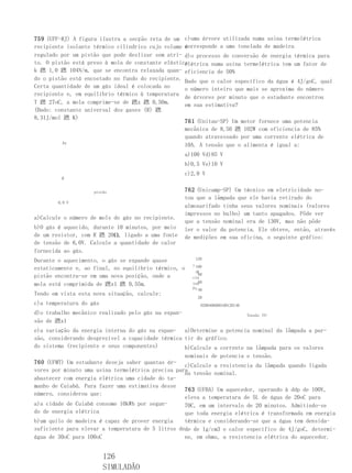 759 (UFF-RJ) A figura ilustra a secção reta de um c)uma árvore utilizada numa usina termelétrica
recipiente isolante térmico cilíndrico cujo volume corresponde a uma tonelada de madeira
                                                   é
regulado por um pistão que pode deslizar sem atri- d)o processo de conversão de energia térmica para
to. O pistão está preso à mola de constante elástica
                                                   elétrica numa usina termelétrica tem um fator de
k 蹨 1,0 蹨 104N/m, que se encontra relaxada quan- eficiencia de 50%
do o pistão está encostado no fundo do recipiente. Dado que o calor específico da água é 4J/goC, qual
Certa quantidade de um gás ideal é colocada no     o número inteiro que mais se aproxima do número
recipiente e, em equilíbrio térmico à temperatura
                                                   de árvores por minuto que o estudante encontrou
T 蹨 27oC, a mola comprime-se de 蹨x 蹨 0,50m.        em sua estimativa?
(Dado: constante universal dos gases (R) 蹨
8,31J/mol 蹨 K)
                                                   761 (Unitau-SP) Um motor fornece uma potencia
                                                   mecânica de 8,50 蹨 102W com eficiencia de 85%
                                                   quando atravessado por uma corrente elétrica de
          Ax
                                                   10A. A tensão que o alimenta é igual a:
                                                     a)100 Vd)85 V
                                                     b)0,5 Ve)10 V
                                                     c)2,0 V
         R


                    pistão                           762 (Unicamp-SP) Um técnico em eletricidade no-
                                                     tou que a lâmpada que ele havia retirado do
        6,0 V
                                                     almoxarifado tinha seus valores nominais (valores
                                                     impressos no bulbo) um tanto apagados. Pôde ver
a)Calcule o número de mols do gás no recipiente.
                                                     que a tensão nominal era de 130V, mas não pôde
b)O gás é aquecido, durante 10 minutos, por meio     ler o valor da potencia. Ele obteve, então, através
de um resistor, com R 蹨 20Ω, ligado a uma fonte      de medições em sua oficina, o seguinte gráfico:
de tensão de 6,0V. Calcule a quantidade de calor
fornecida ao gás.
Durante o aquecimento, o gás se expande quase           120
                                                       ) 100
estaticamente e, ao final, no equilíbrio térmico, o
                                                        (W
pistão encontra-se em uma nova posição, onde a            80
                                                       cia
                                                          60
mola está comprimida de 蹨x1 蹨 0,55m.                   ten
                                                       Po 40
Tendo em vista esta nova situação, calcule:
                                                         20
c)a temperatura do gás                                     0200406080100120140
d)o trabalho mecânico realizado pelo gás na expan-                               Tensão (V)
são de 蹨x1
e)a variação da energia interna do gás na expan- a)Determine a potencia nominal da lâmpada a par-
são, considerando desprezível a capacidade térmica tir do gráfico.
do sistema (recipiente e seus componentes)         b)Calcule a corrente na lâmpada para os valores
                                                   nominais de potencia e tensão.
760 (UFMT) Um estudante deseja saber quantas ár-
                                                   c)Calcule a resistencia da lâmpada quando ligada
vores por minuto uma usina termelétrica precisa para
                                                   na tensão nominal.
abastecer com energia elétrica uma cidade do ta-
manho de Cuiabá. Para fazer uma estimativa desse
                                                   763 (UFBA) Um aquecedor, operando à ddp de 100V,
número, considerou que:
                                                   eleva a temperatura de 5L de água de 20oC para
a)a cidade de Cuiabá consome 10kWh por segun-      70C, em um intervalo de 20 minutos. Admitindo-se
do de energia elétrica                             que toda energia elétrica é transformada em energia
b)um quilo de madeira é capaz de prover energia    térmica e considerando-se que a água tem densida-
suficiente para elevar a temperatura de 5 litros dede de 1g/cm3 e calor específico de 4J/goC, determi-
água de 30oC para 100oC                            ne, em ohms, a resistencia elétrica do aquecedor.


                         126
                         SIMULADÃO
 