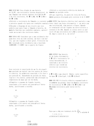 802 (UFJF-MG) Voce dispõe de uma bateria             c)Calcule a resistencia elétrica da ducha em
de 12,0V, com resistencia interna desprezível, de    funcio- na posição verão.
                                                     namento
uma lâmpada com valores nominais de 6,0V/24,0W       d)O que significa, do ponto de vista da Física,
e de tres resistores, R1 튠 1,0Ω, R2 튠 2,0Ω e         dizer potencia dissipada pelo resistor é de 5 400W?
                                                     que a
R3 튠 3,0Ω.
a)Calcule a resistencia da lâmpada e a corrente que804 (UFPE) Uma bateria elétrica real equivale a uma
a percorre quando ela opera nas condições nominais.fonte ideal com força eletromotriz ε em série com
b)Desenhe o diagrama de um circuito que voce                      R
                                                   uma resistencia , como mostra a figura. Quando
poderia usar para ligar a lâmpada à bateria, de    os terminais e B são ligados em curto-circuito a
                                                               A
modoela funcione nas condições nominais, aprovei- corrente é de 10A. Quando se coloca entre os pon-
que
tando um ou mais dos resistores dados.             tos A e B uma resistencia de 1,8Ω a corrente é de
                                                   5A. Qual o valor de e, em volts?
803 (UFPel-RS) Considere que a uma residencia che-                                              A
guem dois fios da rede externa, um fase e um neu-
tro, que são ligados à chave geral. O resistor da
                                                                     R
du- instalada nesta residencia com a inscrição
cha
(220V200W / 5 400W) tem o aspecto da figura:
– 4
                                                                     튠ε

                                                                     튠
                                                                                                B



                                                     805 (UFFRJ) Uma bateria                        B

                                                     B , de força eletromotriz                  r

                                                     E 튠 12V e resistencia in-
                                                                                            ε
                                                     terna r desconhecida, é
                                                                                                        S
                                                     conectada a um circuito
                                                     elétrico que contém um
                                                     resistor de resistencia
                                                                                   R
Esse resistor é constituído de um fio de níquel-
cro-enrolado em espiral com tres pontos de conta-
mo,
                    A
to elétrico. Ao ponto está conectado o fio fase e R 튠 3,5Ω e uma chave S . (Dados: calor especifico
aos pontosB eC , dependendo da posição da chave,  da água 튠 1,0cal/goC; 1,0J 튠 0,24cal)
liga-se o fio neutro, permitindo uma alteração na
temperatura da água que sai da ducha.             806 (UEL-PR) O circuito elétrico esquematizado é
a)Complete o esquema da ligação inverno,              cons-
                                                  tituído de um gerador ideal de E , dois resistores
                                                                                 fem
conectando o fio neutro aos pontos ou C desta
                                  B               de resistencias R1 튠 4,0Ω e R2 튠 6,0Ω e um
ducha, justificando a escolha.                    reostato resistencia pode variar de 0 a
                                                  RV, cuja
                                                  50Ω.
       ABC
                                                                                R1


     fio fase
       fixo                                                  E
                                                                                     R2Rv

b)Complete o esquema da ligação verão,
conectando o fio neutro aos pontos ou C desta
                                 B
ducha, justificando a escolha.
       ABC
                                                                                         E
                                                     Para que a ddp nos terminais de R1 seja
                                                                                         2, o valorde R
                                                        V, em ohms, deve ser:
     fio fase
       fixo                                          a)12b)9,0c)7,5d)6,0e)4,0


                       134
                       SIMULADÃO
 