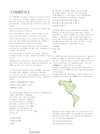 4 (UEL-PR) Um homem caminha com velocida-
 CINEMÁTICA                                         de vH 蝠 3,6km/h, uma ave, com velocidade
                                                    vA 蝠 30m/min, e um inseto, com vI 蝠 60cm/s.
 1 (EFOA-MG) Um aluno, sentado na carteira da sa-   Essas velocidades satisfazem a relação:
la, observa os colegas, também sentados nas res-
                                                    a)vI 蝠 vH 蝠 vAd)vA 蝠 vH 蝠 vI
pectivas carteiras, bem como um mosquito que voa
perseguindo o professor que fiscaliza a prova da    b)vA 蝠 vI 蝠 vHe)vH 蝠 vI 蝠 vA
turma.                                              c)vH 蝠 vA 蝠 vI
Das alternativas abaixo, a única que retrata uma
análise correta do aluno é:                          5 (UFPA) Maria saiu de Mosqueiro às 6horas e 30
                                                    minutos, de um ponto da estrada onde o marco
a)A velocidade de todos os meus colegas é nula
                                                    quilométrico indicava km60. Ela chegou a Belém às
para todo observador na superfície da Terra.
                                                    7horas e 15minutos, onde o marco quilométrico
b)Eu estou em repouso em relação aos meus cole-     da estrada indicava km0. A velocidade média, em
gas, mas nós estamos em movimento em relação a      quilômetros por hora, do carro de Maria, em sua
todo observador na superfície da Terra.             viagem de Mosqueiro até Belém, foi de:
c)Como não há repouso absoluto, não há nenhum      a)45d)80
referencial em relação ao qual nós, estudantes, es-b)55e)120
tejamos em repouso.
                                                   c)60
d)A velocidade do mosquito é a mesma, tanto em
relação ao meus colegas, quanto em relação ao pro- 6 (UFRN) Uma das teorias para explicar o apareci-
fessor.                                            mento do homem no continente americano propõe
e)Mesmo para o professor, que não pára de andar    que ele, vindo da Ásia, entrou na América pelo Es-
pela sala, seria possível achar um referencial em treito de Bering e foi migrando para o sul até
re-
lação ao qual ele estivesse em repouso.            atingir
                                                   a Patagônia, como indicado no mapa.
                                                   Datações arqueológicas sugerem que foram neces-
 2 (Unitau-SP) Um móvel parte do km50, indo até    sários cerca de 10000 anos para que essa migração
o km 60, onde, mudando o sentido do movimen-       se realizasse.
to, vai até o km 32. O deslocamento escalar e a    O comprimento AB, mostrado ao lado do mapa, cor-
distância efetivamente percorrida são, respectiva- responde à distância de 5000km nesse mesmo mapa.
mente:
a)28km e 28kmd)蝠18km e 18km
b)18km e 38kme)38km e 18 km
c)蝠18km e 38km


 3 (Unisinos-RS) Numa pista atlética retangular de
lados a 蝠 160m e b 蝠 60m,            b
um atleta corre com velocidade
de módulo constante v 蝠 5m/s,
no sentido horário, conforme
mostrado na figura. Em t 蝠 0 s,
                                            a
                          A.
o atleta encontra-se no ponto
O módulo do deslocamento do
atleta, após 60s de corrida, em
                              v←蝠                  Com base nesses dados, pode-se estimar que a ve-
metros, é:
                              A
                                                   locidade escalar média de ocupação do continente
                                                   americano pelo homem, ao longo da rota desenha-
a)100d)10 000                                      da, foi de aproximadamente:
b)220e)18 000                                       a)0,5 km/anoc)24 km/ano
c)300                                               b)8,0 km/anod)2,0 km/ano


                       4
                       SIMULADÃO
 