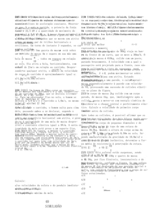 N
Considere o choque entre as da força resultante, 218 (UERJ) Um certo núcleo atômico , inicialmen-
207 (MACK-SP) Devido à ação esferas perfeitamente 211 (Unifor-CE) Um caixote de massa 2,0kg, aber-
                  n                    m
elástico. O parte de esferas de massa movi-
um automóvelnúmero do repouso e descreveque se       te
                                                     to em sua partesofre uma desintegração radioativa,
                                                           repouso, superior, desloca-se com velocidade
moverão é:
mento retilíneo de aceleração constante. Observa- constante de 0,40m/s sobre um plano horizontal
                                                     fragmentando-se em tres partículas, cujos momen-
                                                                    →   →    →
se que, 5 s após a partida, a potencia da força
a)umb)doisc)tresd)quatro                             tos lineares são:
                                                     sem atrito. Começa, então,A afigura abaixo mostra
                                                                      ,   P2 .P3 chover intensamente
                                                                           e
resul-é 22,5 kW e a quantidade de movimento do
tante                                                P1 vetores que representam os momentos lineares
                                                     os
                                                     na vertical. Quando→ o caixote tiver armazenado
                                                                             →
automóvel é 7,5 kN figura A massa odesse automóvel é:2,0kg de água, sua velocidade será, em m/s, a
216 (Vunesp-SP) A   巈 s. mostra     gráfico das velo-das partículas 1 e 2,e ,P2 imediatamente após
cidades de dois carrinhos que se movem sem atrito P1
a)450kgc)550kge)700kg                                desintegração.
                                                     a)0,05c)0,20e)0,80
                                                                                   N
sobre um mesmo par de trilhos horizontais e
b)500kgd)600kg                                     b)0,10d)0,40
retilíneos. Em torno do instante 3 segundos, os car- vetor que melhor
                                                   O                                       P1←㌈

rinhos colidem. Uma garota de massa está sobre     representa o momento
208 (Unitau-SP)                        m                               →          P2←㌈
                                                   212 (UFU-MG) Um passageiro de 90kg viaja no ban-
                                                   linear da partícula 3, é:
                                                                         ,
umv carrinho de massa 4m e segura em sua mão uma
    (m/s)
                                                   co da frente de um carro, que se move a 30km/h. O
                                                   P3
              carrinho 2
       4
bola de massa     m , todos em repouso em relação  carro, cuja massa é 810kg, colide com um poste,
                                                   a)b)c)d)
                               carrinho 1
       3          10                               parando bruscamente. A velocidade com a qual o
ao solo. Ela atira a bola, horizontalmente, com
                                                   passageiro será projetado para a frente, caso não
velo- 2 de 21m/s em relação ao carrinho. Despre-
cidade
                                                   esteja utilizando o cinto de segurança, será,
zando-se qualquer atrito, o módulo da velocidade 219 (Fuvest-SP) Dois caixotes de mesma altura e
                               carrinho 2
       1
                                                   aproxi-
                                                   madamente:
                                                   mesma massa, A e B , podem movimentar-se sobre
de recuo do carrinho é aproximadamente igual a:
       0t (s)
              123456                               a)30km/hd)90km/h
                                                   uma superfície plana sem atrito. Estando
a)1,0m/sc)0,50m/se)zero
     ㌈1                                            A parado próximo a uma parede, o caixote
                                                   inicialmente
                                                   b)300km/he)15km/h                      B aproxi-
b)2,0m/sd)0,41m/s 1
              carrinho
                                                   ma-se perpendicularmente à parede com velocida-
     ㌈2                                            c)150km/h
                                                   de V0, provocando uma sucessão de colisões elásti-
209as massas dos carrinhos 1 corresão, encontro
Se (UERJ) Um homem de 70kg e 2 ao respectiva- cas no plano da figura.
de um carrinho de 30kg, que se desloca livremen- 213 Um corpo de massa 2kg colide com um corpo
mente, m1 e m2, então:
te. Para um observador fixo no solo, o homem se    parado, de massa 1kg, que, imediatamente após a
a)m1 ㌈ 3m2d)3m1 ㌈ 7m2                                                                   g
desloca a 3,0 m/s e o carrinho a 1,0m/s, no mesmo colisão, passa a mover-se com energia cinética de
                                                         parede
b)3m1 ㌈ m2e)5m1 ㌈ 3m2
sentido.                                           2J.
                                                   Considera-se o choque central e perfeitamente elás-
                                                                        ABV0
c)3m1 ㌈ 5m2
Após alcançar o carrinho, o homem salta para cima tico. Calcule a velocidade do primeiro corpo
dele, passando ambos a se deslocar, segundo o      imedia- antes da colisão.
                                                   tamente
217 (UFRJ) Uma esfera de massa igual a 100g está Após todas as colisões, é possível afirmar que os
mesmo observador, com velocidade estimada de:
sobre uma superfície horizontal sem atrito, e pren-módulos das velocidades dos dois blocos serão apro-
a)1,2m/sc)3,6m/s                                   214 (ITA-SP) Um martelo de bate-estacas funciona
de-se à extremidade de uma mola de massa despre- levantando um corpo de pequenas dimensões e de
                                                   ximadamente:
b)2,4m/sd)4,8m/s
zível e constante elástica igual a 9N/m. A outra ex-
                                                   massa㌈ V0 e acima do topo de uma estaca de
                                                   a)VA 70,0kg VB ㌈ 0
tremidade da mola está presa a um suporte fixo,
210 (MACK-SP) Na figura, o menino e o carrinho     massa 30,0kg. Quando a altura do corpo acima da
conforme mostra a figura (no alto, à direita).               V0
tem juntos 60kg. Quando o menino salta do carri- estaca é de 2,00m,㌈ 2V0
                                                   b)VA ㌈        e VB ela afunda 0,50m no solo. Su-
Inicial-esfera encontra-se em repouso e a mola
mente a
nho em repouso, com velocidade horizontal de 2m/s, pondo uma 2aceleração da gravidade de 10,0m/s2 e
nos seu comprimento natural. A esfera é então atin-
                                                   c)VA ㌈ 0 e o ㌈ 2V0
o carrinho vai para trás com velocidade de 3m/s. considerandoVB choque inelástico, determine a for-
gida por um pendulo de mesma massa que cai de      ça média de resistencia à penetração da estaca.
Deste modo, podemos afirmar que a massa do me-
uma altura igual a 0,5m. Suponha a colisão elástica           V0          V0
nino é de:                                         d)VA ㌈         e VB ㌈
e g ㌈ 10m/s2.                                                  2           2
                                                   215 (UECE) Oito esferas estão suspensas, sendo
                                                   e)VA ㌈de e VB ㌈ V0 150g e quatro de massa
                                                   quatro 0 massa M 巈
                                                   m 巈 50g, por fios flexíveis, inextensíveis e de
                                                   mas-desprezíveis, conformerepresenta Se uma esfera
                                                   sas (UFSE) Na figura, que a figura. esquematica-
                                                   220
                                          0,5 mMM  mente o M for deslocada de sua posição do
                                                   de massamovimento de um planeta em torno inicial e
                                                   solta, ela colidirá frontalmente com o grupo de es-
                                                   Sol, a velocidade do planeta é maior em:
                                                   feras estacionadas.
                                                   a)A                        C

Calcule:                                           b)B                     D              B


a)as velocidades da esfera e do pendulo imediata- c)C
                                                         M          E
mente após a colisão
a)12kgc)36kge)54kg                                d)D
                                                                        MMMmmmm   A
b)a compressão máxima da mola
b)24kgd)48kg                                       e)E


                       40
                       SIMULADÃO
 