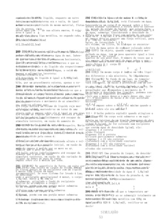 camento de a 200N,
equivalente30cm3 do líquido, enquanto um outro      c)A força que a água A de sobre a
                                                    292 (UMC-SP) Um blocoexerce massa M esfera de
                                                                                             24kg e
cubo, com região interna oca e vazia, de igual
de cima para baixo,                                 isopor
                                                    densidade dA d 0,8g/cm3, está flutuando em água.
                                                    tem intensidade de 1,2 N.
volu-
me externo e pis-
sobre o outroconstituído do mesmo material, flutua  Colocando-se um corpo B de massa m sobre o blo-
                                                    d)Para afundar totalmente a esfera deve-se exercer
tão da prensa, cuja                                 co, metadevertical, parablocoA , de intensidade 2,8
                                                    uma força do volume do baixo, que estava fora
nessa água com 1 de sua altura emersa. O volu-
                                             F→
área é igual a 4                                    da água, submerge. Considerando a densidade da
                                                    N.
me efetivo dessa
25cm2. Calcule o liga metálica, no segundo cubo, é  e)Para que a esfera fique com metade de seu volu-
                                                    água da á 1,0g/cm3 e a aceleração da gravidade
de: do elefante.
peso                                                megimerso deve-se exercer uma força vertical, para
                                                    g    10m/s2, determine:
a)1,5cm3c)15cm3e)30cm3
                                                    baixo, de intensidade 1,4 N.
b)2,25cm3d)22,5cm3                                                                A
                                                    a)o volume, em litros, do blocoque se encontra-
                                                                                 B ser colocado sobre
                                                    va fora da água antes do corpo
289 (PUC-MG) Um corpo sólido, de massa 500g e       300 (UFPI) Um objeto, quando completamente mer-
297 (UFRJ) Um bloco de gelo em forma de paralelepí-ele
volumecom alturah , flutua na água do mar. Saben-
pedo, 625cm3, encontra-se                           gulhado na água, tem um peso aparente igual a tres
                                                    b)a massa m do corpo B
em repousobases do bloco permanecem horizontais, quartos de seu peso real. O número de vezes que a
do que as   no interior de um
líquidocm de sua alturaconforme                     densidade E (em newtons) da maior que a densi-
                                                    c)o empuxomédia desse objeto éágua sobre o con-
que 15 em equilíbrio, estão emersos e que as        junto (bloco A j corpo B)
a figura aodo gelo e do líquido são respectivamen- dade da água é:
densidades lado.
                                                                                     1        1
Relativamente a essa situação,            h de
te 0,90 e 1,03, em relação à água, o valor é:       a)4b)2c)1d)                           e)
                                                    293 (UERJ) Um mesmo corpo é imerso em tres líqui-
                                                                                     2        4
marque a afirmativa incorreta:
a)62cmc)119cme)n.d.a.                                                                     X , o corpo
                                                    dos diferentes e não miscíveis. No líquido
a)A densidade do líquido é igual a 0,800g/cm3.
b)85cmd)133cm                                       301 (Unipa-MG) No fundo de um lago, de tempera-
                                                    fica com 7 de seu volume imersos; no líquido  Y,
b)Se, por um procedimento externo, apenas o vo-     tura constante, um balão é preenchido com um cer-
                                                               8
lume (EFOA-MG) aumentar, de volume constante e
298 do corpo Um balão ele afundará e exercerá       to gás fica O 5 e, então fechado
                                                    o corpoideal.combalão éno líquido ficaecom 3 . Um
                                                                                     Z,        solto.
força sobre o fundo do recipiente.
massa m eleva-se na atmosfera. Sabendo-se que a     mergulhador que acompanhou o movimento do 4
                                                                      6
                                                    Em relação à densidade dos líquidos, podemos con-
densidade do arcorpo, verticalmente com ocima, uma balão fez as seguintes afirmações:
c)Atua sobre o atmosférico diminui para aumen-
                                                    cluir que o menos denso e o mais denso são, res-
to da altura e igual ao peso os efeitos líquido
força de módulodesconsiderandodo volume deda varia- I– O m1ovimento do balão é do tipo acelerado
                                                    pectivamente:
ção da temperatura e movimento do ar atmosféri-
deslocado.                                          uniforme.
co, pode-se afirmar que:                            a) X e O empuxo sobre o balãoefoi máximo quando a
                                                     II– Z                  c) Y Z
d)O corpo desloca um volume de líquido cuja mas-
a)O igual a 500g.
sa ébalão subirá, mantendo-se em torno de uma       b) X e Y sobre ele era máxima. X
                                                    pressão                 d) Y e
altura ondede empuxo sobreoele é igual ao seu peso. III– O balão poderia explodir quando atingisse a
e)O volume o líquido que      corpo desloca é igual
b)Oseu próprio volume.
     balão subirá indefinidamente até escapar da    294 (Esam-RN) Um corpo está submerso e em equi-
                                                    su-
                                                    perfície.
ao
atmosfera terrestre, em razão do aumento do         líbrio no interior de um líquidopelo mergulhador é
                                                    Em relação às afirmações feitas homogeneo de den-
empuxo sobre ele à medida que sobe.                 sidade 0,7g/cm3. Se for colocado num recipiente
290 (UFPA) Do trapiche da vila do Mosqueiro, Maria correto dizer que:
                                                    que contém água de densidade 1g/cm3, ele:
observou um caboclo pescando em uma canoa. Ae vol- a)apenas I é correta
c)O balão subirá até uma determinada altura
explicação para o fato de a canoa flutuar é que o a)não flutuará
tará a descer até a posição inicial, devido à ação
                                                    b)apenas III é correta
empuxo recebido pela canoa é:
da
gravidade.                                          b)ficará parcialmente submerso
                                                    c)apenas I e II são corretas
a)igual aosubirá até uma determinada altura e vol- c)afundará com a velocidade constante
d)O balão volume deslocado
tará a ao peso da posição inicial, em razão da d)apenas I e III são corretas
b)igualdescer até acanoa                            d)afundará com a velocidade variável
vari-do empuxopeso da canoa se move no ar.
ação
c)maior que o à medida que                          e)todas são corretas
e)O balão subirá indefinidamente até escapar da
d)menor que o peso da canoa                        295 (PUCC-SP) Uma prancha de isopor, de densida-
atmosfera terrestre, em razão da não variação do   302 (Unitau-SP) A figura espessura. Um de mas-
                                                   de 0,20g/cm3, tem 10cm demostra um corpomeni-
e)igual ao dobro do peso da canoa
empuxo sobre ele à medida que sobe.                no mdependurado na equilibra-se de uma sobre aQuan-
                                                   sa     massa 50kg extremidade      pé mola. pran-
                                                   do solto vagarosamente no ar, a máxima deforma-
                                                   cha colocada numa piscina, de tal modo que a su-
291 (UFSM-RS) Na superfície da Terra, um certo cor-
                                                   ção da mola éh . Quando solto, nas aflorando à
299 (UFAL) Uma esfera de isopor de volume 400cm3 perfície superior da prancha fiquemesmas condi-
po flutua dentro de um recipiente com um líquido
e massa 120g flutua em água,                       ções,
                                                   linha completamente
                                                   dOágua. Adotando densidade da água d 1,0g/cm3
incompressível. Se esse sistema for levado à Lua,
de densidade                                       imerso num líquido de da base da prancha é, em
                                                   e g e 10m/s2, a área
onde a aceleração gravitacional é menor, o corpo:
1,0g/cm3. Adote g 軐 10m/s2                                        d
                                                   massaespecífica , de aproximadamente:
                                                   metros quadrados, a má-
a)submerge, atingindo o fundo do recipiente        xima deformação da
Analise as afirmações a respei-                    a)0,4b)0,6c)0,8d)1,2e)1,6
b)flutua, porémdescrita porção maior submersa
to da situação  com uma acima.                              h
                                                   mola é     .                         h

c)flutua com ado isopor é desubmersa                        2                           2
a)A densidade mesma porção                         Determine o volume do    h
                                                   296 (MACK-SP) Num dia em que a temperatura am-
d)flutua, porém com uma porção menor submersa
3,3g/cm3.                                            corpo, considerando a
                                                     biente é de 14,5 °C, ao se submergir totalmente um
b)O volume do isopor imerso na água corresponde
e)submerge completamente, mas sem atingir o fun-     massamaciço de uma liga metálica com 450g em
                                                     cubo específica do ar
a do do volume
do70% recipientetotal.                               igual a d0.
                                                     água pura (á H2O H 1,0g/cm3), verifica-se um
                                                     deslo-

                                                               SIMULADÃO
                                                              53
 