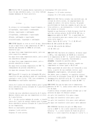365 (Unifor-CE) O esquema abaixo representa as tresc)apenas III está correta
fases de uma substância pura, e as setas indicam d)apenas I e II estão corretas
algumas mudanças de fases possíveis.
                                                   e)apenas II e III estão corretas
                   Líquido

             x               y                     368 (Cefet-RJ) Vários estudos tem concluído que, em
                                                   virtude do efeito estufa, do comprometimento da
          SólidoVapor                              camada de ozônio e de outros fatores, há grande
                       z
                                                   possibilidade de fusão das camadas de gelo das ca-
As setasx, y e z correspondem, respectivamente, a: lotas polares e, em consequencia, o nível das águas
a)liquefação, vaporização e condensação            dos oceanos se elevará.
                                                   Supondo-se que houvesse a fusão da massa total de
b)fusão, vaporização e sublimação
                                                   gelo das calotas polares (m 血 4,0 血 108 ton, a
c)liquefação, condensação e vaporização            uma
                                                   temperatura média de 血10 °C), a quantidade de
d)fusão, sublimação e vaporização                  calor necessária para que a massa total se liquefi-
e)solidificação, liquefação e sublimação           zesse seria igual a:
                                                   Dados: Cgelo 血 0,5 cal/g °C e L 血 80 cal/
366 (UFSM) Quando se está ao nível do mar, observa-g
                                                   a)32 血 109 cald)32 血 1015 cal
se que a água ferve a uma temperatura de 100°C.   b)34 血 109 cale)34 血 1015cal
Subindo uma montanha de 1000m de altitude,
                                                  c)2 血 1011 cal
observa-se que:
a)a água ferve numa temperatura maior, pois seu    369 (UFPl-RS) Uma barra de alumínio, de massa igual
calor específico aumenta                           a 100 g, tem comprimento de 50,00 cm e encontra-
b)a água ferve numa temperatura maior, pois a pres-se à temperatura de 20 °C. A partir dessa condição
são atmosférica é maior                            inicial, a barra é aquecida. Considerando a
c)a água ferve numa temperatura menor, pois a      situação responda às questões abaixo.
                                                   proposta,
pressão atmosférica é menor                        a)Qual será a temperatura da barra, quando seu
d)a água ferve na mesma temperatura de 100 °C,     comprimento se tornar igual a 50,12 cm?
independente da pressão atmosférica                b)Que quantidade de calor deve ser fornecida a essa
e)a água não consegue ferver nessa altitude        barra, a partir de sua condição inicial, para
                                                   conseguir completamente, sob pressão normal?
                                                   derrete-la
367 (Unesp-SP) A respeito da informação OO calor São dados, para o alumínio, os seguintes valores:
específico de uma substância pode ser considerado coeficiente de dilatação linear 血 24 血 10血6 °C血
constante e vale 3 J/(g °C)O, tres estudantes, I, 1; ca-
                                                   lor específico 血 0,22 cal/g 血 °C; calor latente
II e III, as explicações seguintes:
forneceram                                         de fu- 95 cal/g; temperatura de fusão 血 660 °C.
                                                   são 血
III – Se não ocorrer mudança de estado, a transfe-
rencia de 3 joules de energia térmica para 1 grama 370 (UFRN) Um copo de água está à temperatura
dessa substância provoca elevação de 1 grau Celsiusambiente de 30 °C. Joana coloca cubos de gelo den-
na sua temperatura.                                tro da água.
III – Qualquer massa em gramas de um corpo cons- A análise dessa situação permite afirmar que a tem-
tituído com essa substância necessita de 3 joules peratura da água irá diminuir porque:
de
energia térmica para que sua temperatura se eleve a)o gelo irá transferir frio para a água
de 1 grau Celsius.                                 b)a água irá transferir calor para o gelo
III – Se não ocorrer mudança de estado, a transfe-
                                                   c)o gelo irá transferir frio para o meio ambiente
rencia de 1 joule de energia térmica para 3 gramas
dessa substância provoca elevação de 1 grau Celsiusd)a água irá transferir calor para o meio ambiente
na sua temperatura.
                                                   371 (UNEB-BA) Um bloco de gelo de 200g encon-
Dentre as explicações apresentadas:
                                                   tra-se a 血20°C. Se o calor específico do gelo é
a)apenas I está correta                            0,5cal/g °C, o calor latente de fusão do gelo é
b)apenas II está correta                           80cal/g e o calor específico da água é 1 cal/g°C, a


                                                             SIMULADÃO
                                                            63
 