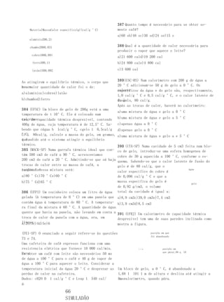 387 Quanto tempo é necessário para se obter so-
    MaterialMassaCalor específico(g)(cal/g °C)       mente café?
                                                     a)60 sb)48 sc)30 sd)24 se)15 s
    alumínio200,21

    chumbo2000,031                                   388 Qual é a quantidade de calor necessária para
                                                     produzir o vapor que aquece o leite?
     cobre1000,091
                                                     a)21 600 cald)19 200 cal
     ferro300,11                                     b)24 800 cale)4 800 cal
     latão1500,092                                   c)3 600 cal


Ao atingirem o equilíbrio térmico, o corpo que       389(USC-RS) Num calorímetro com 200 g de água a
rece-
beu maior quantidade de calor foi o de:              20 °C adicionam-se 50 g de gelo a 0 °C. Os
                                                     calores
                                                     específicos da água e do gelo são, respectivamente,
a)alumínioc)cobree)latão
                                                     1,0 cal/g °C e 0,5 cal/g °C, e o calor latente de
b)chumbod)ferro                                      fusão
                                                     do gelo, 80 cal/g.
                                                     Após as trocas de calor, haverá no calorímetro:
384 (UFSC) Um bloco de gelo de 200g está a uma
                                                     a)uma mistura de água e gelo a 0 °C
temperatura de t 10°C. Ele é colocado num
caloríme-
tro, de capacidade térmica desprezível, contendo     b)uma mistura de água e gelo a 5 °C
400g de água, cuja temperatura é de 12,5°C. Sa-      c)apenas água a 0 °C
bendo que cágua b 1cal/g °C, cgelo 1 0,5cal/g        d)apenas gelo a 0 °C
°C, 80cal/g, calcule a massa do gelo, em gramas,
Lf L                                                 e)uma mistura de água e gelo a e 5 °C
que
é fundido até o sistema atingir o equilíbrio
térmico.                                             390 (ITA-SP) Numa cavidade de 5 cm3 feita num blo-
385 (MACK-SP) Numa garrafa térmica ideal que con-    co de gelo, introduz-se uma esfera homogenea de
tém 500 cm3 de café a 90 °C, acrescentamos           cobre de 30 g aquecida a 100 °C, conforme o es-
200 cm3 de café a 20 °C. Admitindo-se que só haja    quema. Sabendo-se que o calor latente de fusão do
trocas de calor entre as massa de café, a            gelo é de 80 cal/g, que o
temperatu-
ra final dessa mistura será:                         calor específico do cobre é
                                                                                           água

a)80 °Cc)70 °Ce)60 °C                                de 0,096 cal/g °C e que a
b)75 °Cd)65 °C                                       massa específica do gelo é
                                                                                             gelo
                                                     de 0,92 g/cm3, o volume
386 (UFPI) Um cozinheiro coloca um litro de água     total da cavidade é igual a:
gelada (à temperatura de 0 °C) em uma panela que     a)8,9 cm3c)39,0 cm3e)7,4 cm3
contém água à temperatura de 80 °C. A temperatu-     b)3,9 cm3d)8,5 cm3
ra final da mistura é 60 °C. A quantidade de água
quente que havia na panela, não levando em conta a   391 (UFRJ) Um calorímetro de capacidade térmica
troca de calor da panela com a água, era, em         desprezível tem uma de suas paredes inclinada como
litros:
a)2b)3c)4d)5e)6                                      mostra a figura.

(FEI-SP) O enunciado a seguir refere-se às questões                  posição em que
                                                                     foi abandonado
73 e 74.
Uma cafeteira de café expresso funciona com uma
resistencia elétrica que fornece 10 000 cal/min.               1 1 m          posição em
                                                                              que pára1,68 q 10
Para
se obter um café com leite são necessários 50 ms
de água a 100 °C para o café e 40 g de vapor de
água a 100 °C para aquecer o leite. Considerar a
temperatura inicial da água 20 °C e desprezar as Um bloco de gelo, a 0 °C, é abandonado a
perdas de calor na cafeteira.                       1,68 1 101 1 m de altura e desliza até atingir a
Dados: cH2O D 1 cal/g °C e Lvap 1 540 cal/          base
                                                    do calorímetro, quando pára.
g.

                         66
                         SIMULADÃO
 
