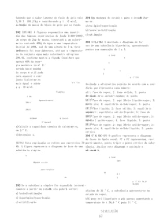 Sabendo que o calor latente de fusão do gelo vale 394 Uma mudança do estado A para o estado cha-
                                                                                         B
3,36 3 105 J/kg e considerando g 1 10 m/s2,       ma-se:
calcule da massa do bloco de gelo que se funde. a)ebuliçãod)vaporização
a fração
                                                           b)fusãoe)solidificação
392 (UFU-MG) A figura a esquematiza uma repeti-
ção das famosas experiencias de Joule (1818-1889).         c)sublimação
Um corpo de 2kg de massa, conectado a um calorí-
metro contendo 400g de água a uma temperatura              395 (UFLA-MG) E mostrado o diagrama de fa-
inicial de 298K, cai de uma altura de 5 m. Este            ses de uma substância hipotética, apresentando
pro-                n
cedimento foi repetido vezes, até que a temperatu-         pontos com numeração de 1 a 5.
ra do conjunto água mais calorímetro atingisse                                     p (atm)
                               b.
298,4K, conforme mostra a figura Considere que                                                       5

apenas 60% da ener-                                                                4
gia mecânica total li-
berada nas n quedas                                                       3
                                                                                                 1
do corpo é utilizada                                                      2
para aquecer o con-                                                                                      p   (°C)0
junto (calorímetro
                                          h h 5 m
mais água) e adote                                         Assinale a alternativa correta de acordo com a con-
g g 10 m/s2.                                               dição que representa cada número:
                                           figura a        a)1: fase de vapor; 2: fase sólida; 3: ponto
           T (K)                                           crítico;
                                                           4: equilíbrio sólido-líquido; 5: ponto
                         águacalorímetro                   triplo
                                                           b)1: fase de vapor; 2: equilíbrio líquido-vapor; 3:
       298,4
                                                           pon-
                                                           to triplo; 4: equilíbrio sólido-vapor; 5: ponto
                                                           crítico
                                                           c)1: fase líquida; 2: fase sólida; 3: equilíbrio
       298,0
                                                   sólido-4: equilíbrio sólido-líquido; 5: fase de
                                                   vapor;
                                                   vaporfase de vapor; 2: equilíbrio sólido-vapor; 3:
                                                   d)1:
          0320640               Q (Joule)
                                                   equi- líquido-vapor; 4: fase líquida; 5: ponto
                                                   líbrio
                    figura b
                                                   triplo
                                                   e)1: fase de vapor; 2: equilíbrio sólido-vapor; 3:
a)Calcule a capacidade térmica do calorímetro,
                                                   pon-
                                                   to triplo; 4: equilíbrio sólido-líquido; 5: ponto
em J/°C.
                                                   crítico
b)Determine n .                                    396 (F.M.ABC-SP) O gráfico representa o diagrama
                                                   de fases do Ogelo secoO. PT e PC representam, res-
(UFPA) Esta explicação se refere aos exercícios 79 pectivamente, ponto triplo e ponto crítico da subs-
                                                   e
80. A figura representa o diagrama de fase de uma tância. Analise este diagrama e assinale a
substância simples.                                alternati-
                                                   va correta.
       p
                                                                                   p (atm)

                                                                                             73PC
                   ABponto crítico


                          ponto tríplice
                                                                              PT
                                                                                             5,1
                                                      t0                                     1

                                                                                                             p (°C)( 78,57
                                                                                                             56,6031
393 Se a substância simples for expandida isotermi-
                        B,
camente a partir do estado ela poderá sofrer:
                                                   a)Acima de 31 °C, a substância apresenta-se no
a)fusãod)sublimação                                estado de vapor.
b)liquefaçãoe)vaporização                          b)E possível liquefazer o gás apenas aumentando a
c)solidificação                                    temperatura de t 56,6 °C para 31 °C.


                                                                     SIMULADÃO
                                                                    67
 