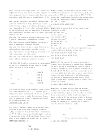 Para ilustrar essas propriedades, utilizou-se um 413 (Unifor-CE) Uma dada massa de gás perfeito está
liqui-
dificador em cujo copo foram colocadas algumas es- contida em um recipiente de capacidade 12,0 谈, sob
feras pequenas, leves e inquebráveis. Explique comopressão de 4,00 atm e temperatura de 27,0 °C. Ao
esse modelo pode ilustrar as propriedades I e II. sofrer uma transformação isocórica sua pressão passa
                                                   a 8,00 atm. Nesse novo estado a temperatura do
409 (UFV-MG) Uma panela de pressão com água até    gás, em °C, vale:
a metade é colocada no fogo. Depois que a água     a)13,5b)27,0c)54,0d)127e)327
está fervendo, a panela é retirada do fogo e, assim
que a água pára de ferver, ela é colocada debaixo 414 (UFRGS) Os pontos A , B e C do gráfico, que
de uma torneira de onde sai água fria. E observado representa o volu- V
que a água dentro da panela volta a ferver. Isto seme (V) como fun- 4V0
deve ao fato de:                                   ção da tempera-                     B
                                                                    3V0
a)a água fria esquentar ao entrar em contato com tura absoluta (T),             A
a panela, aumentando a temperatura interna         indicam tres esta-
                                                                    2V0
                                                                                       C

b)a temperatura da panela abaixar, contraindo o    dos de uma mes- V0
metal e aumentando a pressão interna               ma amostra de
                                                   gás ideal.                                   TT002T03T04T0
c)a água fria fazer com que o vapor dentro da pa-
                                                   Sendo pA, pB e pC as pressões correspondentes aos
nela condense, aumentando a pressão interna
                                                   estados indicados, podemos afirmar que:
d)a temperatura da panela abaixar, dilatando o me-
                                                   a)pA 谈 pB 谈 pCd)pA 谈 pB 谈 pC
tal e abaixando a pressão interna
                                                   b)pA 谈 pB 谈 pCe)pA 谈 pB 谈 pC
e)a água fria fazer com que o vapor dentro da pa-
                                                   c)pA 谈 pB 谈 pC
nela condense, abaixando a pressão interna

                                                   415 (ITA-SP) Um copo de 10 cm de altura está to-
410 (Unic-MT) O gráfico representa a transformação
                                                   talmente cheio de cerveja e apoiado sobre uma mesa.
                                            A
de uma certa quantidade de gás ideal do estado
                                                   Uma bolha de gás se desprende do fundo do copo e
para o estadoB . O valor de VA é:
                                                   alcança a superfície, onde a pressão atmosférica é
V (谈)                                              de 1,01 谈 105 PA. Considere que a densidade da cer-
                                  a)540 谈          veja seja igual à da água pura e que a temperatura e
                       B
 60
                                  b)25 谈           o número de mols do gás dentro da bolha permane-
                                  c)40 谈           çam constantes enquanto esta sobe. Qual a razão
 VA
           A
                                  d)60 谈           entre o volume final (quando atinge a superfície) e
                                                   inicial da bolha?
   0360540                 T (k)
                                  e)360 谈
                                                   a)1,03b)1,04c)1,05d)0,99e)1,01

                                                      416 (UECE) Uma bomba de bicicleta tem um com-
411 (UFPI) Os pneus de um automóvel foram calibra-
                                                      primento de 24 cm e está acoplada a um pneumáti-
dos a uma temperatura de 27 °C. Suponha que a
                                                      co. Inicialmente, o pistão está recuado e a pressão
temperatura deles aumentou 27 °C devido ao atrito
                                                      do ar no interior da bomba é 1,0 atm. E preciso
e ao contato com a estrada. Considerando despre-
                                                      avan- pistão de 8,0 cm, para que a válvula do pneu-
                                                      çar o
zível o aumento de volume, o aumento percentual
                                                      mático seja aberta. Quando isso ocorrer, a pressão,
da pressão dos pneus foi:
                                                      em atm, na câmara de ar, supondo que a tempera-
a)100b)50c)9,0d)4,5e)20                               tura foi mantida constante, será:

412 (UEL-PR) Uma certa massa de um gás perfeito é
                                                                           8 cm
colocada em um recipiente, ocupando volume de
4,0谈, sob pressão de 3,0 atmosferas e temperatura
de 27°C. Sofre, então, uma transformação isocórica               24 cm
e sua pressão passa a 5,0 atmosferas. Nessas condi-
ções, a nova temperatura do gás, em °C, passa a                       Pressão atmosfética local: 1,0atm
ser:
a)327b)227c)127d)54e)45                            a)1,5b)2,0c)2,5d)3,0


                          70
                          SIMULADÃO
 