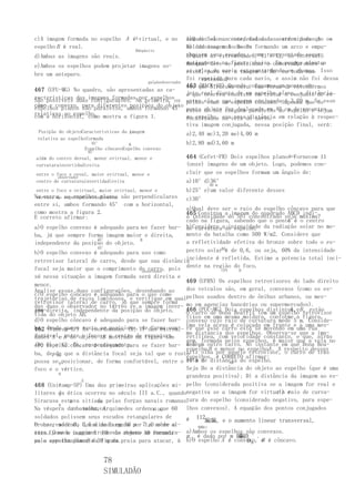 c)A imagem formada no espelho A éA virtual, e no         luz do são as coordenadas das ordem para A
                                                         a)QuaisSol nascente, foi dada aextremidadesque ose
espelho B é real.                                        soldados se colocassem
                                                         B) da imagem A Bo ? formando um arco e empu-
                                  Bdepósito
d)Ambas as imagens são reais.                            nhassem seus escudos, como representado esque-
                                                         b)Quais as extremidades, X1 e X2, do intervalo
                                                         maticamente se posicionar o Em poucos minutos
                                                         dentro devena figura abaixo.observador sobre o
                                                         do qual                              O,
e)Ambos os espelhos podem projetar imagens so-
                                                         as velas do ver a imagem ardendo toda sua
                                                         eixoX , para navio estavam Ai Bn emem chamas. Isso
bre um anteparo.
                                                         foi repetido para cada navio, e assim não foi dessa
                                                               extensão?
                                        galpãoobservador
                                                         463 (MACK-SP) Quando colocamos umde entendermos
                                                         vez que Siracusa caiu. Uma forma ponto ob-
467 (UFU-MG) No quadro, são apresentadas as ca-
                                                         jeto real diante de um espelho plano, a distância
                                                         o que ocorreu consiste em tratar o conjunto de es-
racterísticas das imagens formadasNa primeira, os
São possíveis duas configurações.  por espelhos
                                                         entre ele e suaespelho conjugadaSuponha m. Se esse
                                                         pelhos como um imagem côncavo. é 3,20 que os
côn- e convexo, paraparalelos, ambos formando 45°
cavo
espelhos planos são  diferentes posições do objeto
                                                         ponto objeto for deslocado em 40 cm de encontro
                                                         raios do Sol cheguem paralelos ao espelho e sejam
relativas ao espelho. mostra a figura 1.
com a horizontal, como                                   ao espelho, suavela do navio. em relação à respec-
                                                         focalizados na nova distância
                                                         tiva imagem conjugada, nessa posição final, será:
 Posição do objetoCaracterísticas da A
                                     imagem           a)2,40 mc)3,20 me)4,00 m
 relativa ao espelhoformada
                      45°           B                 b)2,80 md)3,60 m
                   Espelho côncavoEspelho convexo
                    45°
além do centro dereal, menor evirtual, menor e        464 (Cefet-PR) Dois espelhos planos fornecem 11
                                                                                        Sol

curvaturainvertidadireita                             (onze) imagens de um objeto. Logo, podemos con-
entre o foco e oreal, maior evirtual, menor e         cluir que os espelhos formam um ângulo de:
         observador
centro de curvaturainvertidadireita                   a)10°d)36°
                                                              30 m
 entre o foco e ovirtual, maior evirtual, menor e     b)25°e)um valor diferente desses
Na outra, espelhodireitadireita são perpendiculares
 vértice do os espelhos planos                        c)30°
entre si, ambos formando 45° com a horizontal,
                                                   a)Qual deve ser o raio do espelho côncavo para que
como mostra a figura 2.                            465 Construa a imagem do quadrado ABCD indi-
E correto afirmar:                                 a intensidade do Sol concentrado seja máxima?
                                                                                      C
                                                   cado na figura, sabendo que o ponto é o centro
a)O espelho convexo é adequado para Ase fazer bar- b)Considere ado espelho. da radiação solar no mo-
                                                   de curvatura   intensidade
ba, já que sempre forma imagem maior e direita,    mento da batalha como 500 W/m2. Considere que
                     45°            B
independente da posição do objeto.                 a refletividade efetiva do bronze sobre todo o es-
                     45°
b)O espelho convexo é adequado para uso como       pectro solarBAé de 0,6, ou seja, 60% da intensidade
                                                   incidente é refletida. Estime a potencia total inci-
retrovisor lateral de carro, desde que sua distância
focal seja maior que o comprimento do carro, pois dente na região do foco.
                                         observador                  CFV   D
só nessa situação a imagem formada será direita e
                                                     469 (UFRN) Os espelhos retrovisores do lado direito
menor.
Analise essas duas configurações, desenhando as      dos veículos são, em geral, convexos (como os es-
c)O espelho côncavo é adequado para o uso como
trajetórias de raios luminosos, e verifique em qualpelhos usados dentro de ônibus urbanos, ou mes-
retrovisor lateral de carro, já que sempre forma mo em agencias bancárias ou supermercados).
das duas o observador no térreo ve a imagem inver-
ima-direita, independente da posição do objeto.
gem                                                  466 (PUC-MG) Dois espelhos distintos,eB , estão
                                                                                          A
tida do objeto AB.                                   O carro de Dona Beatriz tem um espelho retrovisor
                                                     fixos em uma mesma moldura, conforme a figura.
d)O espelho côncavo é adequado para se fazer bar- convexo cujo raio de curvatura mede 5 m. Conside-
ba, desde que o rosto se posicione, Y) das extremi- Umaque esse carrocolocada em frente eumauma mes-
462 (Vunesp-SP) As coordenadas (X; de forma con- re
                                                         vela acesa é
                                                                        está se movendo em
                                                                                             a
                                                                                                rua
fortável, B do objeto AB mostrado na figura são      ma distância dos espelhos. Observa-se que a ima-
dades A e entre o foco e o centro de curvatura.      retilínea, com velocidade constante, e que, atrás
                                                     gem, formada pelos espelhos, é maior que a vela no
(0; 0) e (2;côncavo é adequado para se fazer bar- dele, outro carro. No instante em que Dona Bea-
e)O espelho 0), respectivamente.                     vem um
                                                     espelho B e menor no espelhoA . A respeito desses
ba, desde que a distância focal seja tal que o rosto
       y (m)
                                                     triz olha por aquele retrovisor, o carro de trás
                                                     espelhos, é CORRETO afirmar:
possa se 8 posicionar, de forma confortável, entre o está a distância do espelho.
                                                     10 m de        AB
foco e o vértice.                                    Seja Do a distância do objeto ao espelho (que é uma
          6
                                                     grandeza positiva); Di a distância da imagem ao es-
                  E
468 (Unicamp-SP) Uma das primeiras aplicações mi- pelho (considerada positiva se a imagem for real e
          4
                                                                                     r o raio de curva-
litares da ótica ocorreu no século III a.C., quandonegativa se a imagem for virtual) e
          2
Siracusa estava sitiada pelas forças navais romanas.
              B          OA                          tura do espelho (considerado negativo, para espe-
          0
Na véspera da20batalha, Arquimedes ordenou (m) 60 lhos convexos). A equação dos pontos conjugados
                  46810121416             x que
soldados polissem seus escudos retangulares de       é 112編編, e o aumento linear transversal,
O observador O , 0,5 m de largura por 71,0 sobre al-
bronze, medindo localizado em X0 s      m m de o         0DDri
tura. Quando o primeiro navio romano se encontra- a)Ambos os espelhos são convexos.
eixo X , ve a imagem A B0 do objeto AB formada
                                                     m , é dado por m 編編D i .
pelo espelho plano da30 m da praia para atacar, à b)O espelho A é convexo, e é côncavo.
                    E
va a aproximadamente figura.                                              D0 B


                            78
                            SIMULADÃO
 