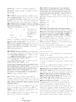 a)a M 0° o índice de refração da água é 4 ,
Sabendo que
                                     I                 492 (UFRJ) O A figura mostra
                                                       486 (UFOP-MG)desvio mínimo queocerta de um mer-
                                                                                        olho radiação
                                 45°    3              monocromática pode sofrer ao atravessar um dado
                                                       gulhador que, quando olha para cima, ve o pássa-
b)b M 30°ângulo real II
determine o           que o holofote faz com a
                               C                       prisma óptico é e, quando olha que o ângulo o
                                                       ro na posição IIde 32°. Sabendopara baixo, vede
horizontal.
c)c ° 45°                                              refringencia do V. As vale 46° e que sen 39°
                                                       peixe na posiçãoprisma posições reais do pássarore
d)d ° 60°                                              0,629 e são:
                                                       do peixesen 23° 0 0,390, podemos afirmar que o
483 (UFPel-RS) Em dias chuvosos, podemos ver no
                                                       índice de refração do material de que ele foi feito
                                                                                                   I
céu o fenômeno da dispersão da luz solar, forman- a)I e IV
e)a situação proposta                   O                                                          II
                                                       tem valor:
no enunciado não figura abaixo mostra o que ocorreb)I e V
do o arco-íris. Apode             30°3                                                             III
                               I                  II
com um raio de luz solar, ao atingir uma gota de a)igualVa 1,41
ocorrer                                                c)II e              ar
                                                                           água
água. Representamos, para simplificar a figura,        b)igual a 1,51                              IV
                                                       d)II e VI
490 os raios de luz vermelha e violeta, que limitamc)igual a 1,61
ape- (UFSM-RS) Um raio luminoso sofre as refrações
nas                                                                                                V

mostradas na figura, ao                                e)III e V
ospectro da luz branca. atravessar os meios com
e                                                                                                  VI
                                                       d)igual a 1,71
índices de refração n1, n2 e n3.
  luz branca       I                                   487 (UFRJ) Temos dificuldadeacima especificados
                                                       e)diferente de qualquer dos em enxergar com ni-
                  N1           N2
                               II
                                      Considerando as
                                                       tidez debaixo da água porque os índices de refração
                                      informações aci-
                                                       da córnea e das demais estruturas do olho são de
                                                       493 (Unifor-CE) Um raio de luz incide na face muito
                                                                                   r
         n1                           ma, responda às
                                          dioptro 1                                       ⎛⎜      4 ⎞⎟
                                                       um prisma, de material transparente, conforme está
                                      seguintes per-   próximos do índice de refração da água (nágua ).
    luz violeta
         n2                                            indicado no esquema. O ângulo limite de refração
                                                                                          ⎝       3⎠
                          III         guntas: 2        倈
         n3 vermelha
                                          dioptro      Por isso usamos máscaras de mergulho, o que inter-
                                                       para o ar é 41°.
         luz
                                                       põe uma pequena camada de ar (nar 倈 1) entre a
a)Quais os fenômenos, mostrados acima, que ocor-
                                                       água e o olho. Um peixe está a uma distância de
rem com o raio de luz vermelha nas posições I, II e2,0m mergulhador. 45°
                                                       de um              Suponha o vidro da máscara pla-
Pode-se, então, afirmar que:
III?índice de refração da água é maior para a luz
b)O
a)n1 a n2 n n3d)n1 n n2 n n3                           no e de espessura desprezível.
                                                                  r
violeta do que para a luz vermelha. Qual delas pro-Calcule a que distância o mergulhador ve a imagem
b)n1 b n2 n n3e)n1 n n2 n maior velocidade?
paga-se, dentro da gota, com n3                        do peixe. Lembre-se que para ângulos pequenos
c)n1 c n2 n
Justifique suan3     resposta.                         sen (a) 倈 tg (a).

491 (VUNESP) Um raio tabela.
484 (MACK-SP)Observe ade luz que se propaga num     Esse raio de luz vai:
meio A atinge a superfície que separa esse meio de a)passar para o ar na segunda face do prisma, apro-
      SubstânciaMassa Índice de
outro,B , e sofre reflexão total. Podemos afirmar
        líquidaespecíficarefração                   ximando-se da normal
         que: refringente que , e o ângulo de inci-
a) A é mais
   (ordem alfabética)(g/cm3)em B
                               relação ao ar        b)incidir na segunda face do prisma e refletir, for-
dencia é menor que o ângulo limite.                 mando um ângulo de reflexo igual a 45°
         água1,001,33
b) A é mais refringente que , e o ângulo de inci-
                               B                    c)incidir na segunda face do prisma e refletir sobre
 dissulfeto de carbono1,261,63
dencia é maior que o ângulo limite.                 si mesmo
c) A é menos refringente que, e o ângulo de inci- d)incidir na segunda face do prisma e refletir, for-
Volumes iguais desses dois Blíquidos foram coloca-
dencia é maior que o ângulo limite. cilíndrico de mando um ângulo de reflexão igual a 22,5°
dos cuidadosamente em um recipiente
d) A é menos refringente que, e o ângulo de inci- e)passar para o ar na segunda face do prisma, afas-
                           B
grande diâmetro, mantido em repouso sobre uma      488 (UMC-SP) Um raio luminoso incide sob um ân-
dencia é menor que o ângulo limite.duas camadas
superfície horizontal, formando-se                 tando-se da numa
                                                   gulo de 45°normallâmina de faces planas e parale-
distintas, I e II, de mesma altura, conforme
e) A é menos refringente que, e o ângulo de inci- las, imersa no ar, de 4 cm de espessura e índice de
                           B
figura.é igual ao ângulo limite.
dencia                                             494 Um prisma a 1,5. Ao sair da lâmina,
                                                   refração igualimerso no ar deve ser usadoopara
                                                                                               raio
                             ar
                I                                  mudarfazdireçãonormal um de luz incidente por 90°,
                                                   lumi- a com a do feixe ângulo de:
                                                   noso
485 (UCS-RS) Um raio luminoso monocromático        de modo que a luz não é transmitida através da su-
                II                                 a)30°b)45°c)60°d)75°e)n.d.a.
propaga-se num líquido transparente de índice de perfície BC. Qual o menor valor admissível para o
                 n
refração absoluto. O ângulo limite nesse meio vale índice de refração do prisma?
                                                   489 (Fuvest-SP) Um raio de luz I, no plano da
30°. Pode-se então dizer que o valor do índice de
a)Qual dessas substâncias forma a camada I? Justi- incide no ponto C do eixo de um semicilindro de
                                                        folha,
refraçãon vale:
fique sua resposta.                                plástico transparente, segundo um ângulo de 45°
                                                                     A               C
b)Um raio de luz incide com ângulo i b 0° num       com a normal OC à face  plana.
                                                                               45° O raio emerge pela
                                 1
ponto da superfície do líquidoa) e se refrata
               90°             I       d)2          superfície cilíndrica segundo um ângulo de 30° com
 ar                              2                                90°
sucessi- nas duas superfícies de separação, atin-
vamente,
 líquido
                                                    a direção de OC. Um raio II incide perpendicular-
gindo o fundo do recipiente. b)1e) 3                mente à superfície cilíndrica formando um ângulo 倈
                                                                       45°
Esboce qualitativamente a trajetória desse raio,
         i 倈 L                                      com a direção OC e emerge com direção pratica-
des- ar até o fundo do recipiente.2
de o                          c)                    mente paralela àB face plana. Podemos concluir que:


                        82
                        SIMULADÃO
 
