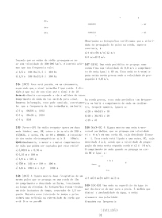 v       P
                      200 m
                                                       03691215                                  x (m)
                      200 m


                      200 m                            03691215                                  x (m)
                                                              v

                                                     Observando as fotografias verificamos que a veloci-
                                                     dade de propagação do pulso na corda, suposta
                                                     constante, é:
                                                     a)4 m/sc)8 m/se)12 m/s
                                                   b)6 m/sd)10 m/s
Supondo que as ondas de rádio propaguem-se no
ar com velocidade de 300 000 km/s, é correto afir- 557 (UFAL) Uma onda periódica se propaga numa
mar que sua frequencia vale:                       corda fina com velocidade de 8,0 m/s e comprimen-
a)1,5 e 106 Hzc)1,5 i 103 Hz                       to de onda igual a 40 cm. Essa onda se transmite
b)1,5 e 108 Hzd)3,0 i 108 Hz                       para outra corda grossa onde a velocidade de pro-
                                                   pagação é 6,0 m/s.

554 (UFCE) Voce está parado, em um cruzamento,
esperando que o sinal vermelho fique verde. A dis-
tância que vai de seu olho até o sinal é de 10
metros.
Essa distância corresponde a vinte milhões de vezes
oomprimento de onda da luz emitida pelo sinal.
c                                                  Na corda grossa, essa onda periódica tem frequen-
Usan-
do essa informação, voce pode concluir, corretamen-cia em hertz e comprimento de onda em centíme-
te, que a frequencia da luz vermelha é, em hertz: tro, respectivamente, iguais a:
a)6 q   106d)6 q   1012                              a)20 e 60d)15 e 30
b)6 q   108e)6 q   1014                              b)20 e 30e)15 e 20
c)6 q   1010                                         c)15 e 60

555 (Fuvest-SP) Um rádio receptor opera em duas      558 (MACK-SP) A figura mostra uma onda trans-
modalidades: uma, AM, cobre o intervalo de 550 a     versal periódica, que se propaga com velocidade
1550kHz, e outra, FM, de 88 a 108MHz. A velocida-    v1 s 8 m/s em uma corda AB, cuja densidade linear
de das ondas eletromagnéticas vale 3    108m/s.      é   1. Essa corda está ligada a uma outra, BC, cuja
Quais,
aproximadamente, o menor e o maior comprimentos      densidade é o 2, sendo que a velocidade de propa-
de onda que podem ser captados por esse rádio?       gação da onda nesta segunda corda é v2 d 10 m/s.
a)0,0018 m e 0,36 m                                  O comprimento de onda quando se propaga na cor-
                                                     da BC é igual a:
b)0,55 m e 108 m                                                       v1
c)2,8 m e 545 m
                                                                            v 1n 2
                                                                                         B
d)550 m   103 m e 108 r       106 m                       fonte
                                                                  AC
e)1,6 m   1014 m e 3,2        1016 m
                                                                            6 m


556 (UFCE) A figura mostra duas fotografias de um
                                                     a)7 mb)6 mc)5 md)4 me)3 m
mesmo pulso que se propaga em uma corda de 15m
de comprimento e densidade uniforme, tensionada
                                                     559 (USC-RS) Uma onda na superfície da água do
                  x
ao longo da direção . As fotografias foram tiradas
                                                     mar desloca-se do mar para a praia. À medida que
em dois instantes de tempo, separados de 1,5 se-
                                                     diminui a profundidade da água, a onda:
gundo. Durante esse intervalo de tempo o pulso
sofreu uma reflexão na extremidade da corda que      a)aumenta sua velocidade
                 P.
está fixa na parede                                  b)mantém sua frequencia


                                                                   SIMULADÃO
                                                                  91
 