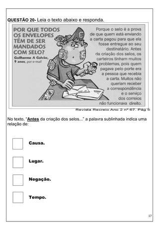 QUESTÃO 20- Leia o texto abaixo e responda.




No texto, “Antes da criação dos selos...” a palavra sublinhada indica uma
relação de:



           Causa.



           Lugar.



           Negação.



           Tempo.



                                                                            17
 