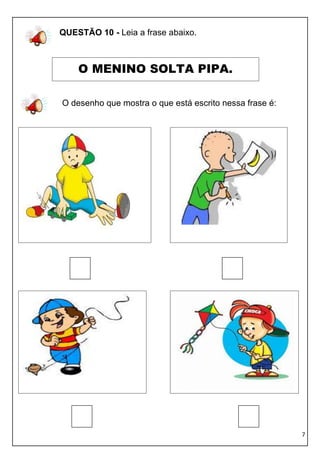 QUESTÃO 10 - Leia a frase abaixo.



    O MENINO SOLTA PIPA.

O desenho que mostra o que está escrito nessa frase é:




                                                         7
 