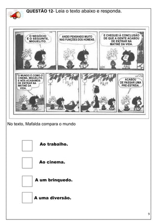 QUESTÃO 12- Leia o texto abaixo e responda.
                  Risque o quadrinho em que a frase está escrita
                  corretamente.




No texto, Mafalda compara o mundo



                Ao trabalho.



               Ao cinema.



             A um brinquedo.



             A uma diversão.


                                                                   9
 
