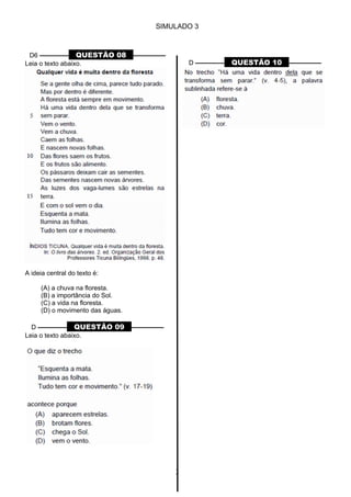 SIMULADO 3
D6 ––––––––– QUESTÃO 08 ––––––––––
Leia o texto abaixo.
A ideia central do texto é:
(A) a chuva na floresta.
(B) a importância do Sol.
(C) a vida na floresta.
(D) o movimento das águas.
D ––––––––– QUESTÃO 09 ––––––––––
Leia o texto abaixo.
D ––––––––– QUESTÃO 10 ––––––––––
3
 