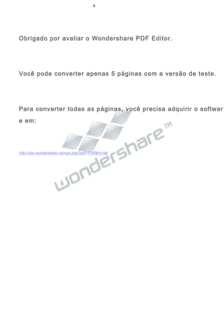 4
Obrigado por avaliar o Wondershare PDF Editor.
Você pode converter apenas 5 páginas com a versão de teste.
Para converter todas as páginas, você precisa adquirir o softwar
e em:
http://cbs.wondershare.com/go.php?pid=1140&m=db
 