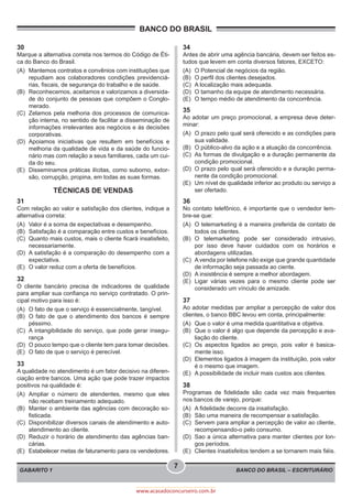 BANCO DO BRASIL – ESCRITURÁRIO
BANCO DO BRASIL
GABARITO 1
7
www.acasadoconcurseiro.com.br
30
Marque a alternativa correta nos termos do Código de Éti-
ca do Banco do Brasil.
(A)	 Mantemos contratos e convênios com instituições que
repudiam aos colaboradores condições previdenciá-
rias, fiscais, de segurança do trabalho e de saúde.
(B)	 Reconhecemos, aceitamos e valorizamos a diversida-
de do conjunto de pessoas que compõem o Conglo-
merado.
(C)	 Zelamos pela melhoria dos processos de comunica-
ção interna, no sentido de facilitar a disseminação de
informações irrelevantes aos negócios e às decisões
corporativas.
(D)	Apoiamos iniciativas que resultem em benefícios e
melhoria da qualidade de vida e da saúde do funcio-
nário mas com relação a seus familiares, cada um cui-
da do seu.
(E)	 Disseminamos práticas ilícitas, como suborno, extor-
são, corrupção, propina, em todas as suas formas.
TÉCNICAS DE VENDAS
31
Com relação ao valor e satisfação dos clientes, indique a
alternativa correta:
(A)	 Valor é a soma de expectativas e desempenho.
(B)	 Satisfação é a comparação entre custos e benefícios.
(C)	 Quanto mais custos, mais o cliente ficará insatisfeito,
necessariamente.
(D)	 A satisfação é a comparação do desempenho com a
expectativa.
(E)	 O valor reduz com a oferta de benefícios.
32
O cliente bancário precisa de indicadores de qualidade
para ampliar sua confiança no serviço contratado. O prin-
cipal motivo para isso é:
(A)	 O fato de que o serviço é essencialmente, tangível.
(B)	 O fato de que o atendimento dos bancos é sempre
péssimo.
(C)	 A intangibilidade do serviço, que pode gerar insegu-
rança
(D)	 O pouco tempo que o cliente tem para tomar decisões.
(E)	 O fato de que o serviço é perecível.
33
A qualidade no atendimento é um fator decisivo na diferen-
ciação entre bancos. Uma ação que pode trazer impactos
positivos na qualidade é:
(A)	 Ampliar o número de atendentes, mesmo que eles
não recebam treinamento adequado.
(B)	 Manter o ambiente das agências com decoração so-
fisticada.
(C)	 Disponibilizar diversos canais de atendimento e auto-
atendimento ao cliente.
(D)	 Reduzir o horário de atendimento das agências ban-
cárias.
(E)	 Estabelecer metas de faturamento para os vendedores.
34
Antes de abrir uma agência bancária, devem ser feitos es-
tudos que levem em conta diversos fatores, EXCETO:
(A)	 O Potencial de negócios da região.
(B)	 O perfil dos clientes desejados.
(C)	 A localização mais adequada.
(D)	 O tamanho da equipe de atendimento necessária.
(E)	 O tempo médio de atendimento da concorrência.
35
Ao adotar um preço promocional, a empresa deve deter-
minar:
(A)	 O prazo pelo qual será oferecido e as condições para
sua validade.
(B)	 O público-alvo da ação e a atuação da concorrência.
(C)	 As formas de divulgação e a duração permanente da
condição promocional.
(D)	 O prazo pelo qual será oferecido e a duração perma-
nente da condição promocional.
(E)	 Um nível de qualidade inferior ao produto ou serviço a
ser ofertado.
36
No contato telefônico, é importante que o vendedor lem-
bre-se que:
(A)	 O telemarketing é a maneira preferida de contato de
todos os clientes.
(B)	O telemarketing pode ser considerado intrusivo,
por isso deve haver cuidados com os horários e
abordagens utilizadas.
(C)	 A venda por telefone não exige que grande quantidade
de informação seja passada ao ciente.
(D)	 A insistência é sempre a melhor abordagem.
(E)	 Ligar várias vezes para o mesmo cliente pode ser
considerado um vínculo de amizade.
37
Ao adotar medidas par ampliar a percepção de valor dos
clientes, o banco BBC levou em conta, principalmente:
(A)	 Que o valor é uma medida quantitativa e objetiva.
(B)	 Que o valor é algo que depende da percepção e ava-
liação do cliente.
(C)	Os aspectos ligados ao preço, pois valor é basica-
mente isso.
(D)	 Elementos ligados à imagem da instituição, pois valor
é o mesmo que imagem.
(E)	 A possibilidade de incluir mais custos aos clientes.
38
Programas de fidelidade são cada vez mais frequentes
nos bancos de varejo, porque:
(A)	 A fidelidade decorre da insatisfação.
(B)	 São uma maneira de recompensar a satisfação.
(C)	 Servem para ampliar a percepção de valor ao cliente,
recompensando-o pelo consumo.
(D)	 Sao a única alternativa para manter clientes por lon-
gos períodos.
(E)	 Clientes insatisfeitos tendem a se tornarem mais fiéis.
 