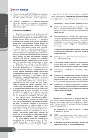 SIMULADO-CAIXA
2
12.	 “Desses (...) empregado” (l.51-53): Esperam-se desses
trabalhadores profissionalismo, dedicação, assiduida-
de, enfim, atributos imanentes a qualquer empregado.
13.	 “A mera (...) população” (l.5-8): A simples declaração
formal das liberdades nos documentos e nas legisla-
ções ruíam frente à fatal exclusão econômica da maior
parte da população.
Texto para os itens 14 e 15.
 	 Existe no mercado uma tendência de crescimento
da taxa de atividade feminina e de melhoria para as mu-
lheres na disputa por postos de trabalho. De fato, desde
meados dos anos oitenta do século XX, a taxa anual
5	 de emprego das mulheres mostra-se mais elevada que
a masculina, o que representa um forte aumento de
pessoas do sexo feminino entre a população ocupada.
 	 Muitas razões podem explicar esse comporta-
mento mais favorável às mulheres do que aos homens,
10	 no que se refere à expansão do nível de ocupação.
Uma delas decorre da amplitude do processo de rees-
truturação produtiva iniciada na década de noventa do
século passado, que afeta principalmente o emprego
industrial, cuja redução massiva tem rebatimen-
15	 tos negativos e incide mais sobre os homens do que
sobre as mulheres, pouco representadas no setor.
 	 Outro fator que estimula a inserção produtiva
das mulheres diz respeito à expansão da economia
de serviços. Entretanto, há de se considerar que esse
20	 fenômeno pouco tem alterado a predominância de um
ou outro sexo em determinados setores, dado o perfil
da segregação ocupacional de gênero: as mulheres
permanecem majoritárias ― representam mais de
70% do total ― nas atividades de saúde e de ensino,
25	 na administração pública e nos serviços pessoais.
 	 O terceiro fator que favorece o aumento do em-
prego feminino nos anos recentes é a maior flexibili-
zação do mercado de trabalho, juntamente com a
“precarização” das relações de trabalho, dada a falta
30	 de regulamentação de certas garantias de trabalho e de
seguridade social, as formas de contrato sem carteira
assinada, a diminuição dos níveis salariais, o aumento
das formas de trabalho em domicílio e por conta pró-
pria e o aumento da informalidade, de forma geral.
35	 	 Esse enfoque explica o aumento de oportunida-
des de emprego para as mulheres, em razão, sobre-
tudo, das características da atual divisão do trabalho
por sexo: o emprego em atividades de tempo parcial
atrairia prioritariamente as mulheres, pois permitiria
40	 compatibilizar trabalho doméstico e trabalho remune-
rado; como mão de obra secundária, as mulheres acei-
tariam salários inferiores, o que atenderia mais imedia-
tamente à demanda dos setores público e privado, até
porque, em face do aumento do desemprego, seriam
45	 provavelmente as primeiras a serem dispensadas.
 	 Em outras palavras, existe uma oposição entre
elevação da taxa de emprego feminina ― ou “femi-
nização” do emprego ― e a “precarização” das rela-
ções de trabalho, e isso explica vantagens compara-
50	 tivas da mão de obra feminina sobre a masculina.
Tânia M. Fontenele-Mourão. Mulheres no topo de carreira: flexibilida-
de e persistência. Brasil: Secretaria Especial de Políticas para as Mulhe-
res, 2006. Internet: www.dominiopublico.gov.br (com adaptações).
Julgue os itens a seguir com base nas ideias do texto.
14.	 Conclui-se da leitura do texto que, comparado ao nú-
mero de homens contratados para trabalhar no setor
industrial, o número de mulheres que trabalham nesse
setor é pequeno.
15.	 Depreende-se da leitura do texto que o aumento do
número de mulheres no mercado de trabalho deve-se,
em parte, ao fato de as mulheres serem menos ambi-
ciosas do que os homens e, por essa razão, aceitarem
salários mais baixos e condições menos satisfatórias
de emprego.
Considerando as orientações constantes do Manual
de Redação da Presidência da República, julgue os
itens subsequentes.
16.	 O ofício e o aviso se diferenciam do memorando quan-
to a sua forma e finalidade.
17.	 O ofício segue o mesmo padrão do aviso quanto ao
formato, sendo que se diferencia quanto à finalidade
por tratar também de assuntos oficiais com particulares.
18.	 O memorando é uma forma de comunicação estrita-
mente interna.
19.	 O despacho ao memorando deve ser dado por meio de
outro memorando. Assim, torna-se possível historiar o
andamento de matéria que seja tratada no memoran-
do, formando-se uma espécie de processo simplificado.
20.	 O padrão ofício foi definido com o objetivo de uniformi-
zar a diagramação dos expedientes ofício, memorando
e aviso, mantendo-se, contudo, as especificidades de
cada um desses expedientes.
ÉTICA
Suponha que um funcionário de uma empresa finan-
ceira pública pretenda que os clientes vinculados à sua car-
teira contribuam para a empresa de um parente em dificul-
dades financeiras, afirmando que tal prática é permitida pela
empresa na qual trabalha.
Sob a perspectiva do Código de Ética da CEF, julgue
os itens que se seguem.
21.	 A CEF, em ocasiões especiais, admite que os parcei-
ros comerciais sejam instados a auxiliar financeira-
mente seus empregados.
22.	 As empresas vinculadas a empregados da CEF têm
preferência nos serviços prestados às agências.
 