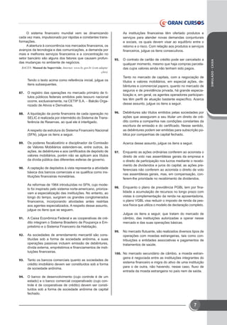 SIMULADO-CAIXA
7
O sistema financeiro mundial vem se dinamizando
cada vez mais, impulsionado por rápidas e constantes trans-
formações. 
A abertura à concorrência nos mercados financeiros, os
avanços da tecnologia e das comunicações, a demanda por
mais e melhores serviços financeiros e a concentração no
setor bancário são alguns dos fatores que causam profun-
das mudanças no ambiente de negócios.
BACEN. Manual da Supervisão. Internet: www.bc.gov.br (com adapta-
ções).
Tendo o texto acima como referência inicial, julgue os
itens subsequentes.
87.	 O registro das operações no mercado primário de tí-
tulos públicos federais emitidos pelo tesouro nacional
ocorre, exclusivamente, na CETIP S.A. − Balcão Orga-
nizado de Ativos e Derivativos.
88.	 A liquidação da ponta financeira de cada operação no
SELIC é realizada por intermédio do Sistema de Trans-
ferência de Reservas, ao qual ele é interligado.
A respeito da estrutura do Sistema Financeiro Nacional
(SFN), julgue os itens a seguir.
89.	 Os poderes fiscalizatório e disciplinador da Comissão
de Valores Mobiliários estendem-se, entre outros, às
ações, às debêntures e aos certificados de depósito de
valores mobiliários, porém não se aplicam aos títulos
da dívida pública das diferentes esferas de governo.
90.	 A captação de depósitos à vista representa a atividade
básica dos bancos comerciais e os qualifica como ins-
tituições financeiras monetárias.
As reformas de 1964 introduzidas no SFN, cujo mode-
lo foi inspirado pelo sistema norte-americano, prioriza-
vam a especialização das instituições. No entanto, ao
longo do tempo, surgiram os grandes conglomerados
financeiros, incorporando atividades antes restritas
aos agentes especializados. A respeito desse assunto,
julgue os itens que se seguem.
91.	 A Caixa Econômica Federal e as cooperativas de cré-
dito integram o Sistema Brasileiro de Poupança e Em-
préstimo e o Sistema Financeiro da Habitação.
92.	 As sociedades de arrendamento mercantil são cons-
tituídas sob a forma de sociedade anônima, e suas
operações passivas incluem emissão de debêntures,
dívida externa, empréstimos e financiamentos de insti-
tuições financeiras.
93.	 Tanto os bancos comerciais quanto as sociedades de
crédito imobiliário devem ser constituídos sob a forma
de sociedade anônima.
94.	 O banco de desenvolvimento (cujo controle é de um
estado) e o banco comercial cooperativado (cujo con-
trole é de cooperativas de crédito) devem ser consti-
tuídos sob a forma de sociedade anônima de capital
fechado.
As instituições financeiras têm ofertado produtos e
serviços para atender novas demandas conjunturais
e sociais, os quais devem visar ao equilíbrio entre o
retorno e o risco. Com relação aos produtos e serviços
financeiros, julgue os itens consecutivos.
95.	 O contrato de cartão de crédito pode ser cancelado a
qualquer momento, mesmo que haja compras parcela-
das cujos valores ainda não tenham sido pagos.
Tanto no mercado de capitais, com a negociação de
títulos e valores mobiliários, em especial ações, de-
bêntures e commercial papers, quanto no mercado de
seguros e de previdência privada, há grande especia-
lização e, em geral, os agentes operadores participan-
tes têm perfil de atuação bastante específico. Acerca
desse assunto, julgue os itens a seguir.
96.	 Debêntures são títulos emitidos pelas sociedades por
ações que asseguram a seu titular um direito de cré-
dito contra a companhia nas condições constantes da
escritura de emissão e do certificado. Nesse sentido,
as debêntures podem ser emitidas para subscrição pú-
blica por companhias de capital fechado.
Acerca desse assunto, julgue os itens a seguir.
97.	 Enquanto as ações ordinárias conferem ao acionista o
direito de voto nas assembleias gerais da empresa e
o direito de participação nos lucros mediante o recebi-
mento de dividendos e juros do capital, as ações pre-
ferenciais não conferem ao acionista o direito de voto
nas assembleias gerais, mas, em compensação, con-
ferem-lhe prioridade no recebimento de dividendos.
98.	 Enquanto o plano de previdência PGBL tem por fina-
lidade a acumulação de recursos no longo prazo com
vistas à complementação da renda na aposentadoria,
o plano VGBL visa reduzir o imposto de renda da pes-
soa física que utiliza o modelo de declaração completo.
Julgue os itens a seguir, que tratam do mercado de
câmbio, das instituições autorizadas a operar nesse
mercado e das suas operações básicas.
99.	 No mercado flutuante, são realizados diversos tipos de
operações com moedas estrangeiras, tais como con-
tribuições a entidades associativas e pagamentos de
tratamentos de saúde.
100.	 No mercado secundário de câmbio, a moeda estran-
geira é negociada entre as instituições integrantes do
sistema financeiro e migra do ativo de uma instituição
para o de outra, não havendo, nesse caso, fluxo de
entrada da moeda estrangeira no país nem de saída.
 